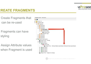 Copyright © 2014, eProseed and/or its affiliates. All rights reserved. |9
CREATE FRAGMENTS
• Create Fragments that
can be re-used
• Fragments can have
styling
• Assign Attribute values
when Fragment is used
 