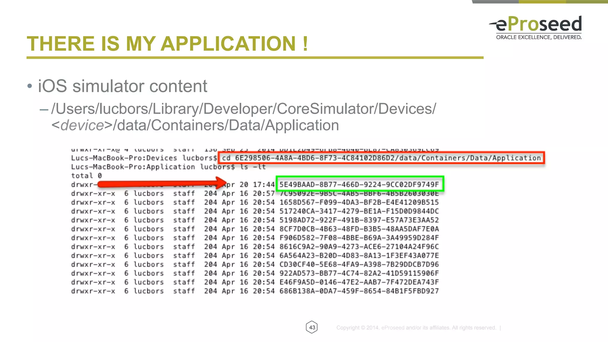 Copyright © 2014, eProseed and/or its affiliates. All rights reserved. |
THERE IS MY APPLICATION !
•  iOS simulator content
– /Users/lucbors/Library/Developer/CoreSimulator/Devices/
<device>/data/Containers/Data/Application
43
 