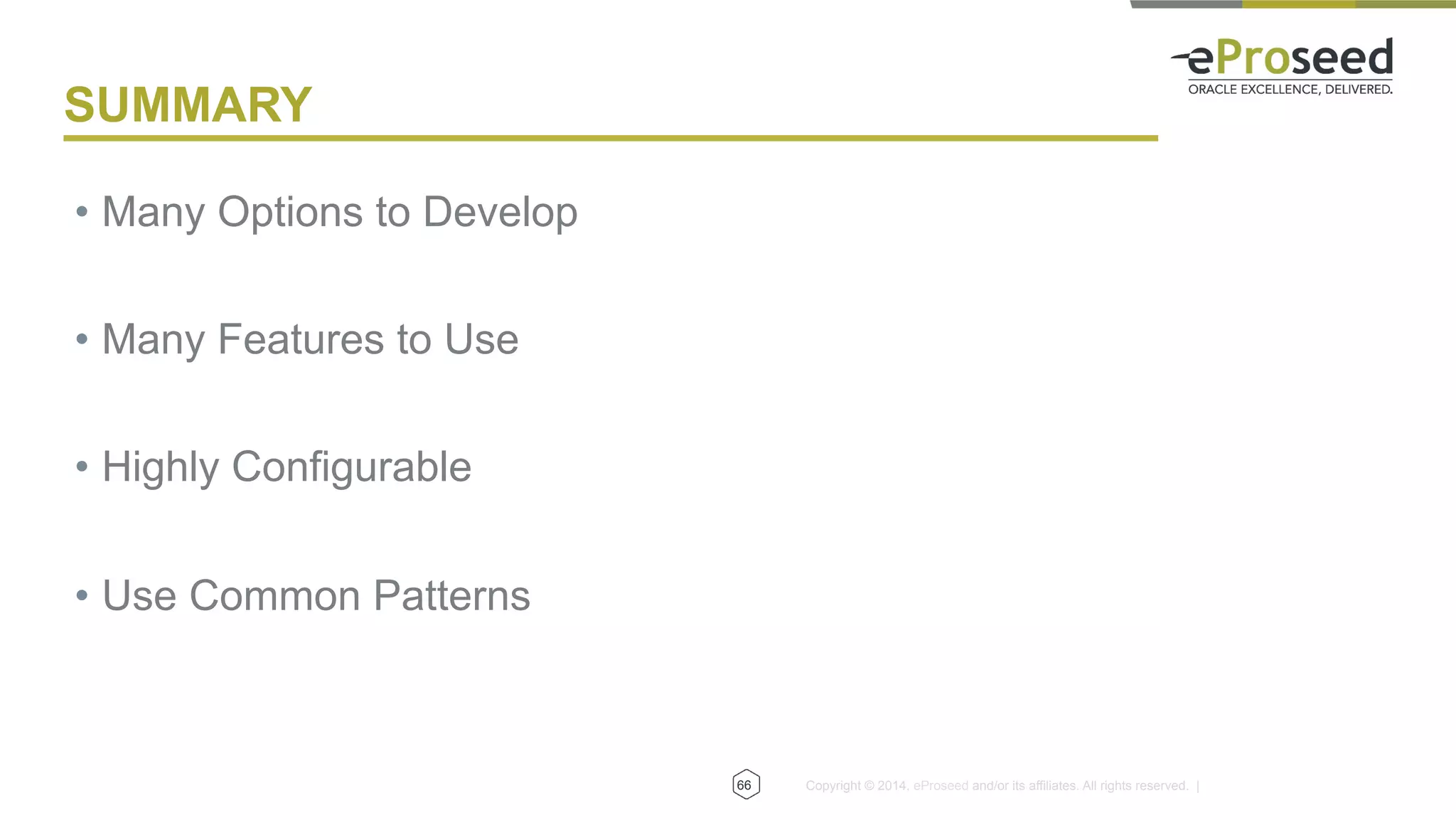 Copyright © 2014, eProseed and/or its affiliates. All rights reserved. |66
SUMMARY
•  Many Options to Develop
•  Many Features to Use
•  Highly Configurable
•  Use Common Patterns
 