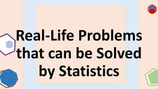 Real-Life Problems
that can be Solved
by Statistics
 
