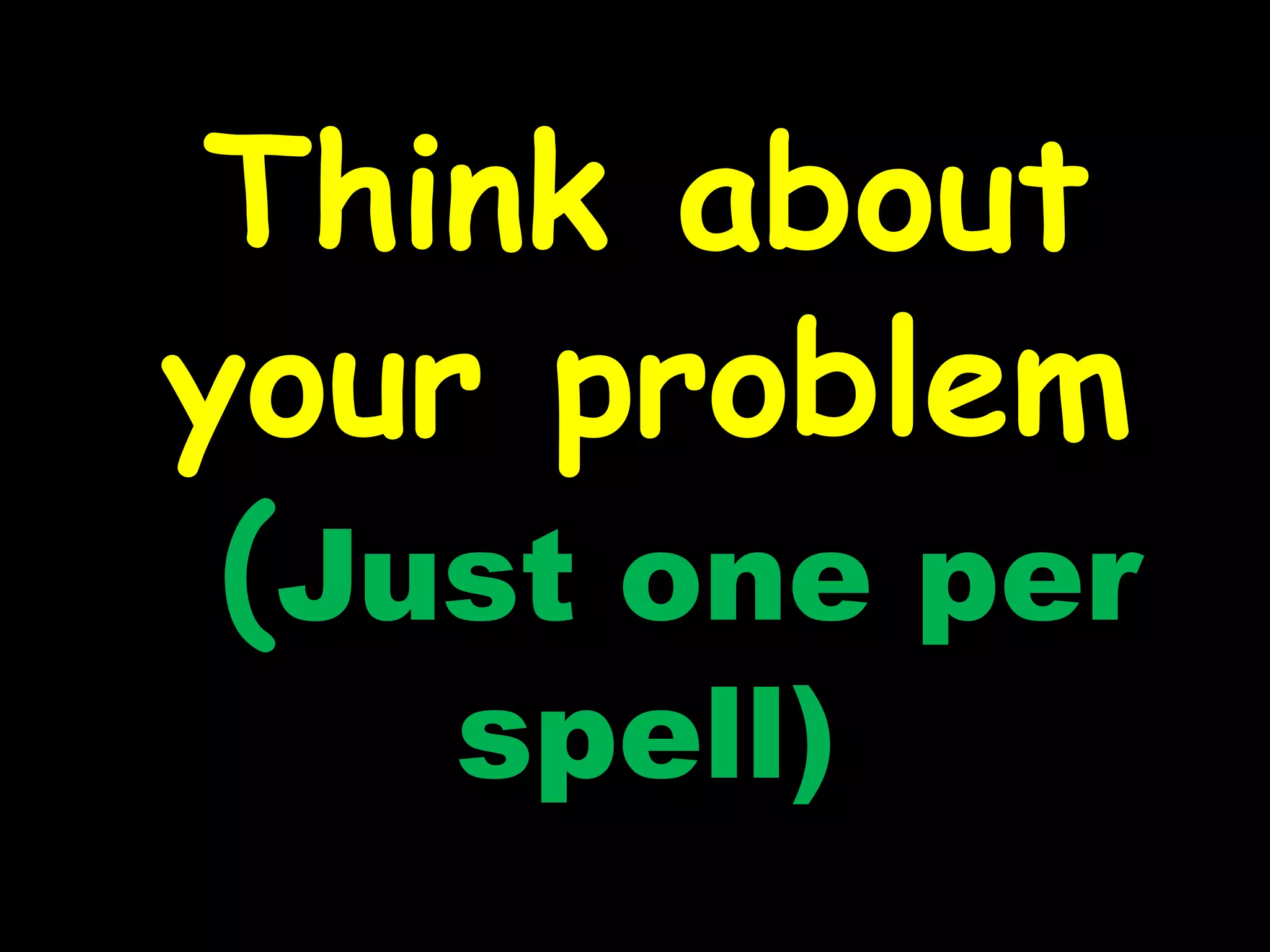 Think about
your problem
(Just one per
spell)