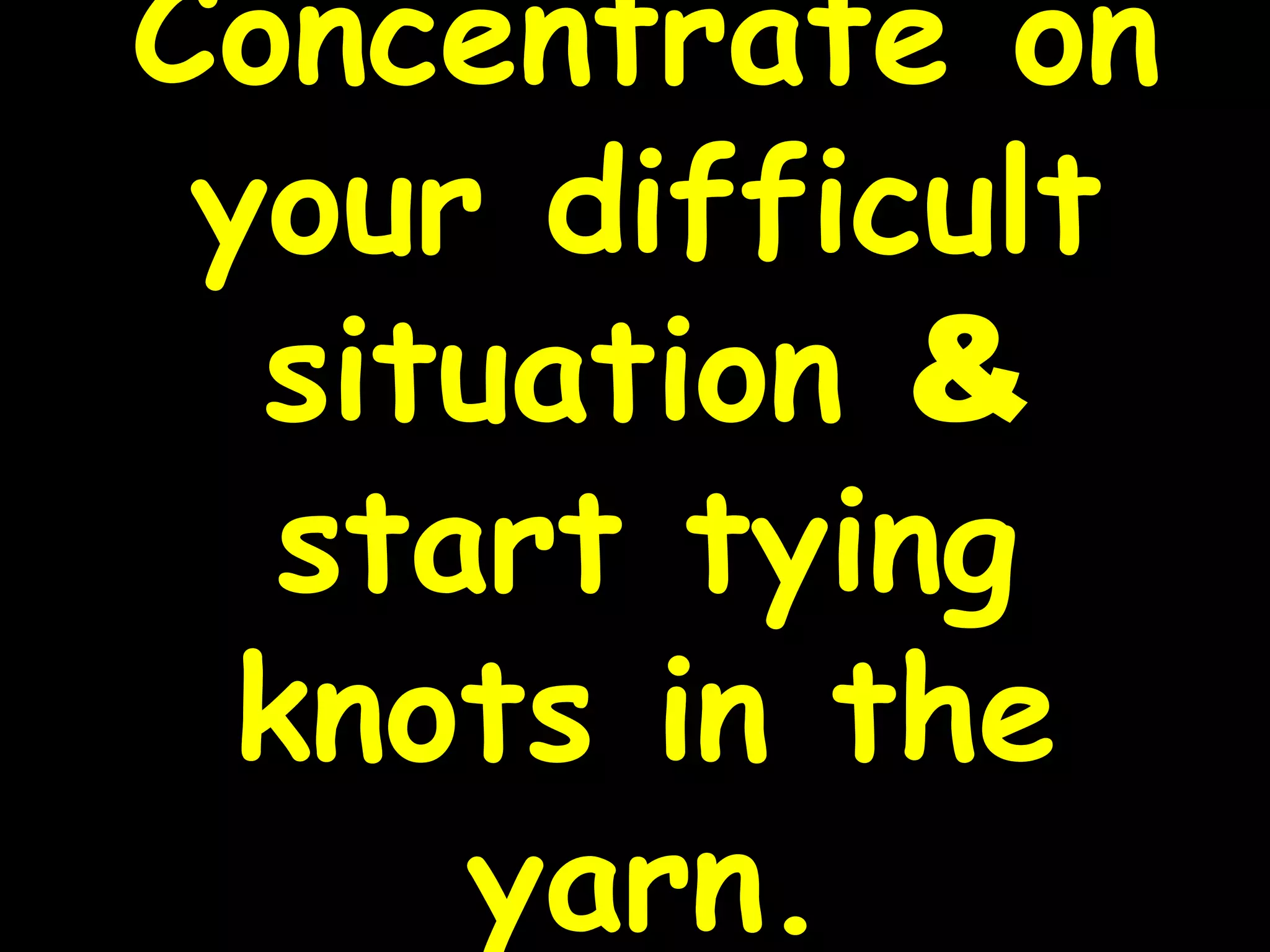 Concentrate on
your difficult
situation &
start tying
knots in the
yarn.