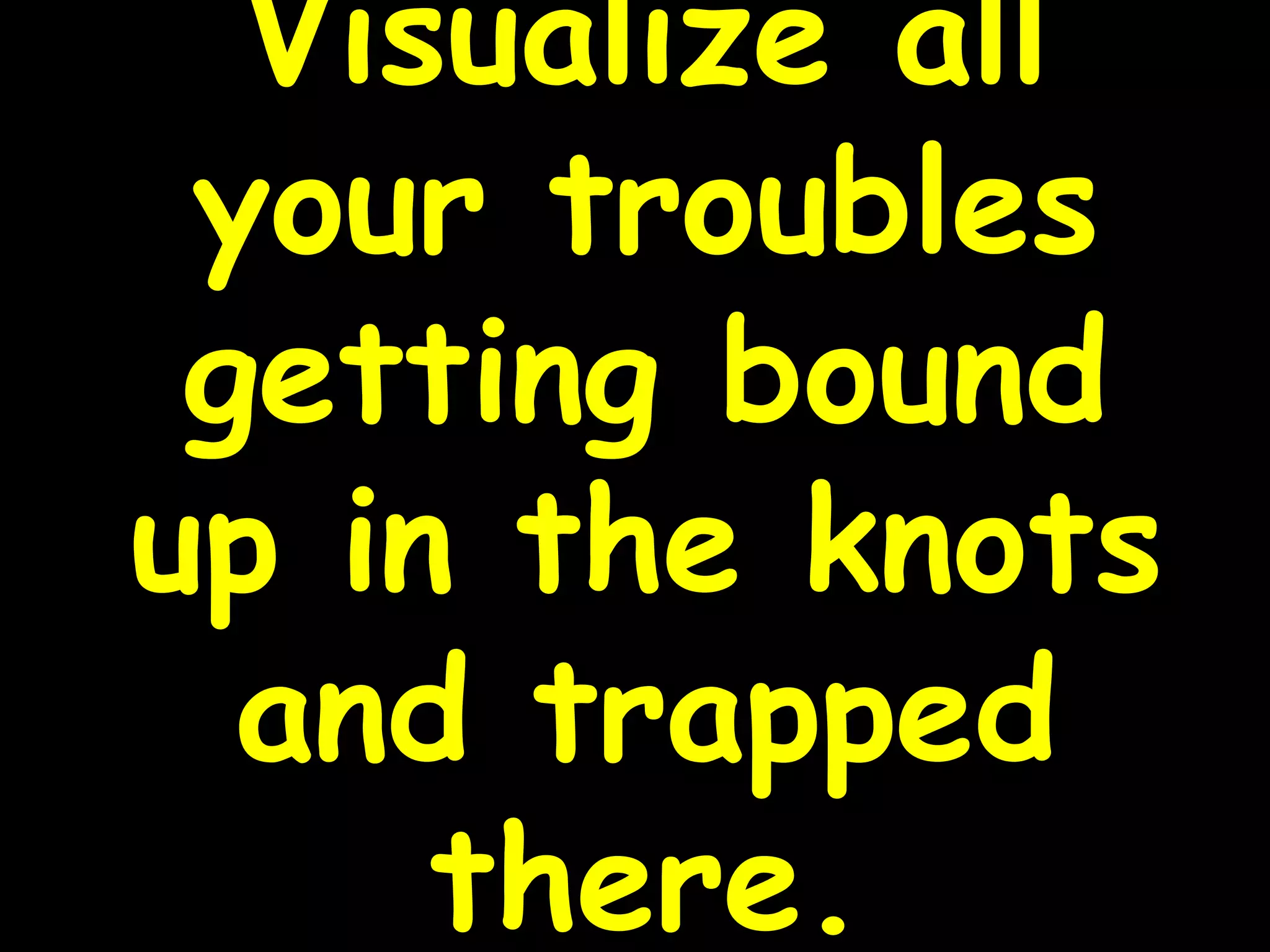 Visualize all
your troubles
getting bound
up in the knots
and trapped
there.
