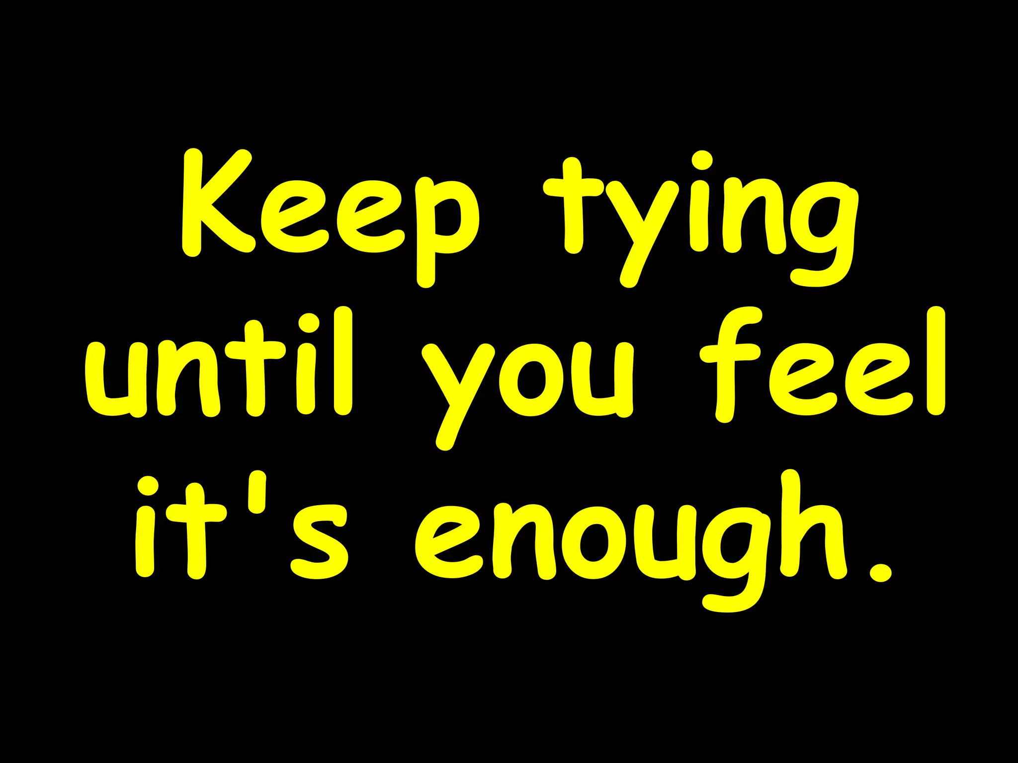 Keep tying
until you feel
it's enough.