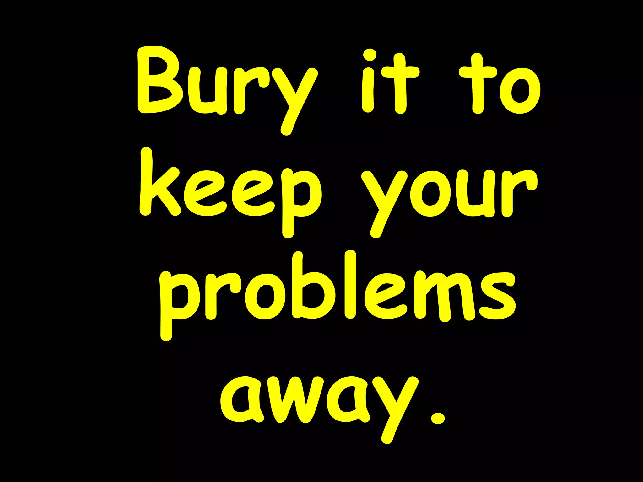 Bury it to
keep your
problems
away.