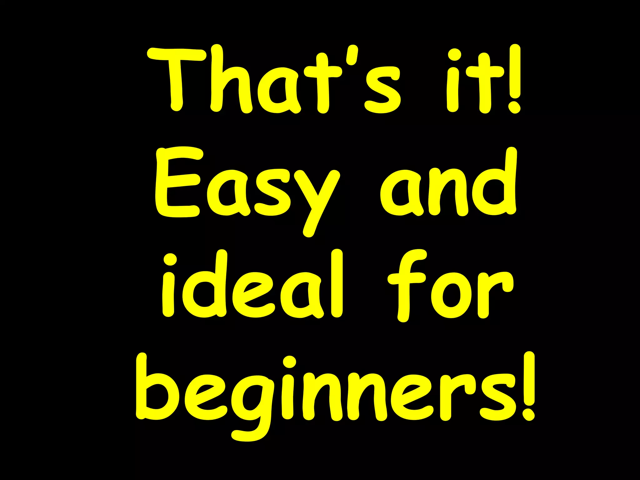 That’s it!
Easy and
ideal for
beginners!