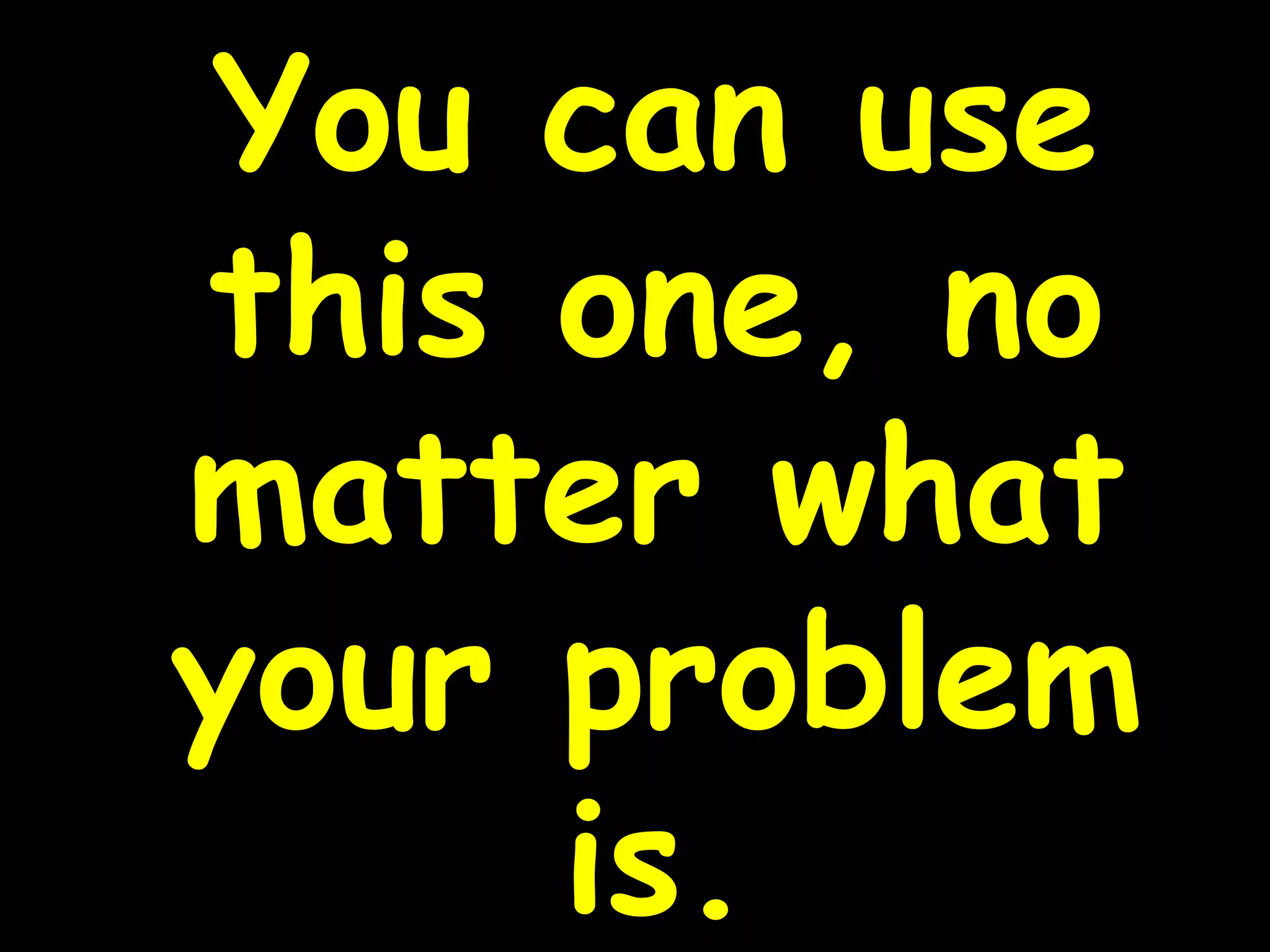 You can use
this one, no
matter what
your problem
is.