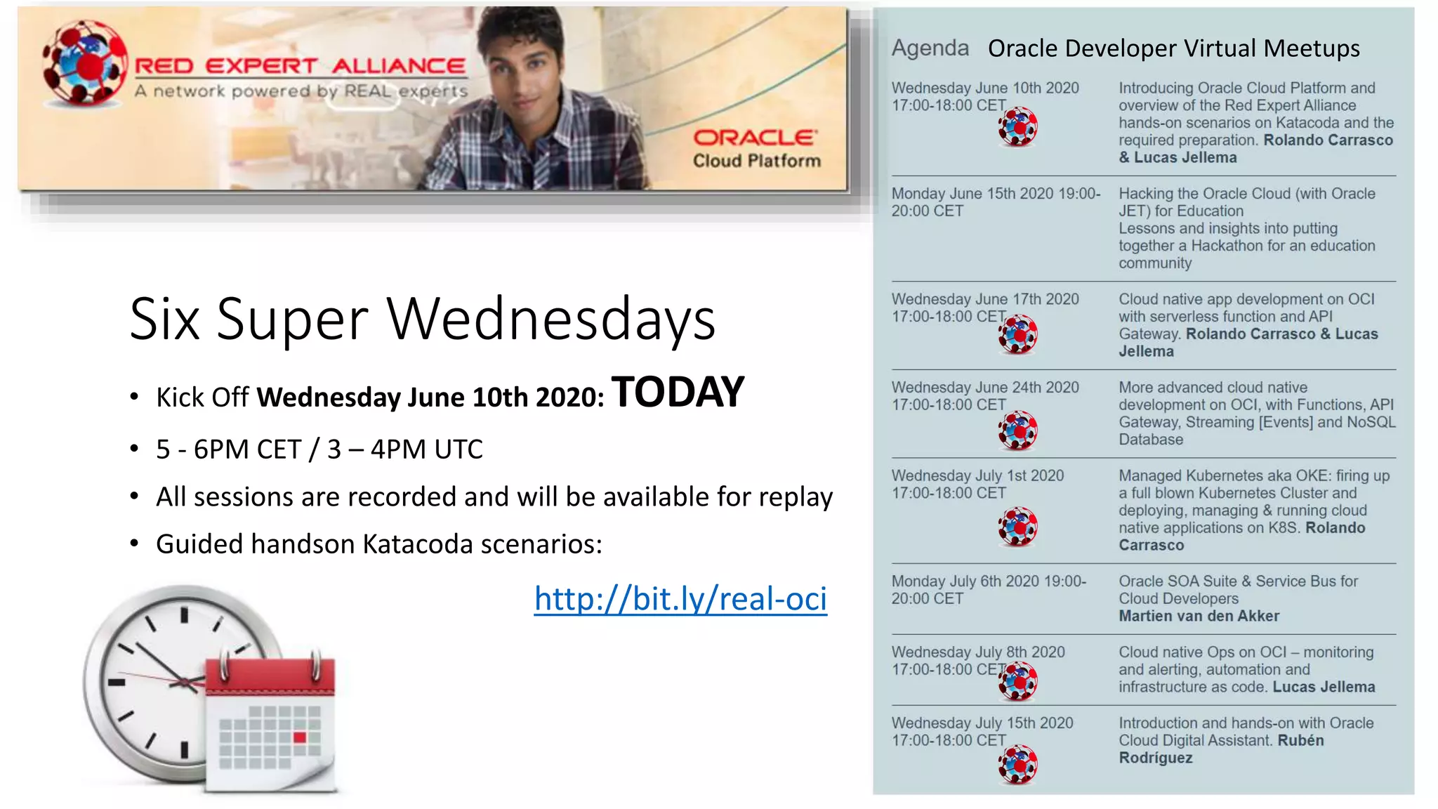 Six Super Wednesdays
• Kick Off Wednesday June 10th 2020: TODAY
• 5 - 6PM CET / 3 – 4PM UTC
• All sessions are recorded and will be available for replay
• Guided handson Katacoda scenarios:
Oracle Developer Virtual Meetups
http://bit.ly/real-oci
 