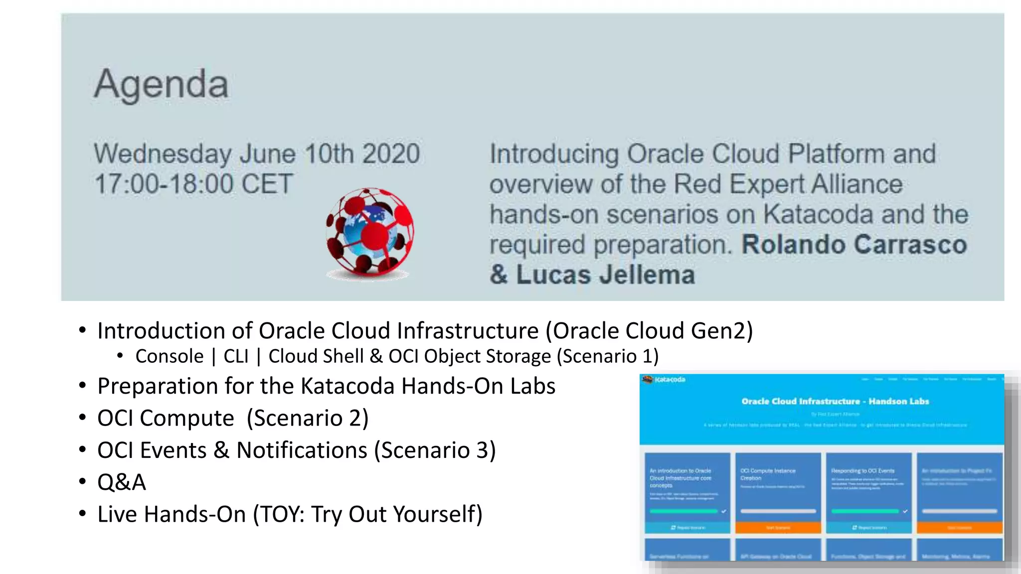 Six Super Wednesdays
• Introduction of Oracle Cloud Infrastructure (Oracle Cloud Gen2)
• Console | CLI | Cloud Shell & OCI Object Storage (Scenario 1)
• Preparation for the Katacoda Hands-On Labs
• OCI Compute (Scenario 2)
• OCI Events & Notifications (Scenario 3)
• Q&A
• Live Hands-On (TOY: Try Out Yourself)
 