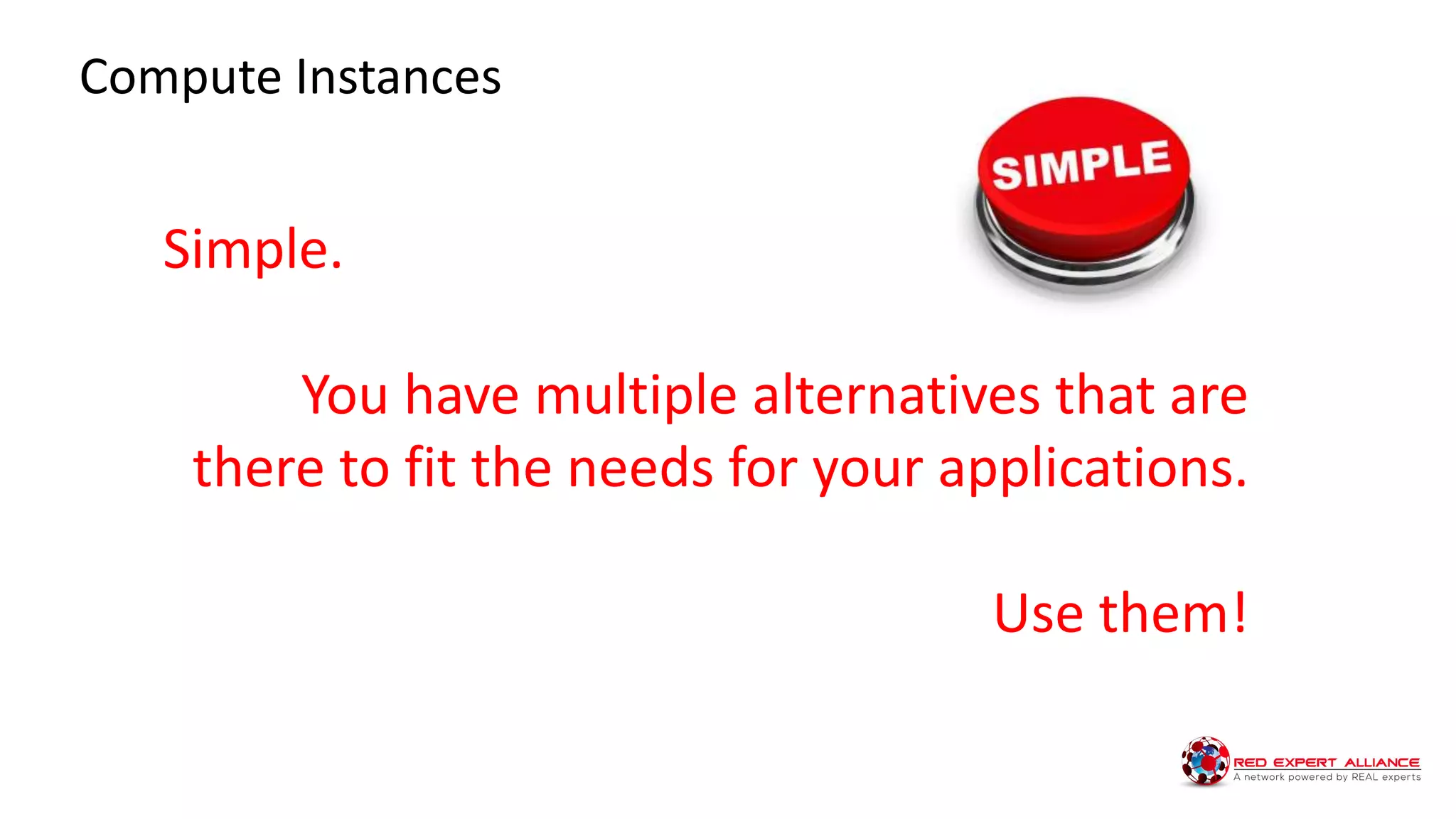Simple.
You have multiple alternatives that are
there to fit the needs for your applications.
Use them!
Compute Instances
 