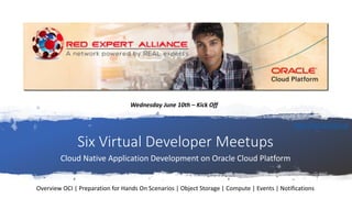 Six Virtual Developer Meetups
Cloud Native Application Development on Oracle Cloud Platform
Wednesday June 10th – Kick Off
Overview OCI | Preparation for Hands On Scenarios | Object Storage | Compute | Events | Notifications
http://bit.ly/real-oci
 