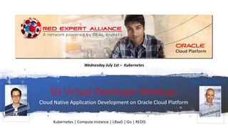 Six Virtual Developer Meetups
Cloud Native Application Development on Oracle Cloud Platform
http://bit.ly/real-oci
Wednesday July 1st – Kubernetes
Kubernetes | Compute Instance | LBaaS | Go | REDIS
 
