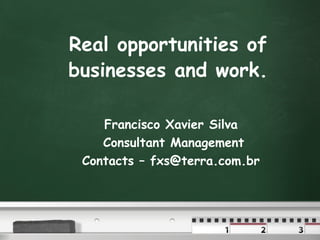Real opportunities of businesses and work. Francisco Xavier Silva Consultant Management Contacts – fxs@terra.com.br 