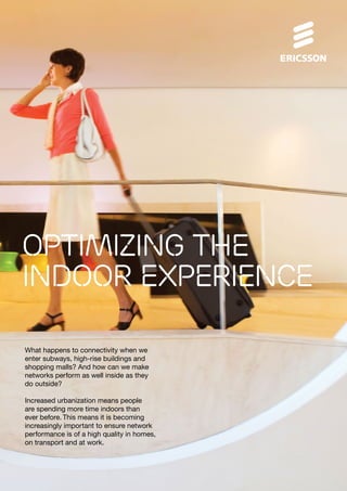 Optimizing the
indoor experience
What happens to connectivity when we
enter subways, high-rise buildings and
shopping malls? And how can we make
networks perform as well inside as they
do outside?
Increased urbanization means people
are spending more time indoors than
ever before. This means it is becoming
increasingly important to ensure network
performance is of a high quality in homes,
on transport and at work.

 