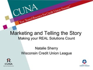 Marketing and Telling the Story  Making your REAL Solutions Count Natalie Sherry Wisconsin Credit Union League 