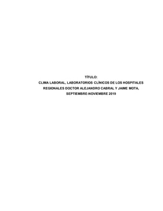 TÍTULO:
CLIMA LABORAL, LABORATORIOS CLÍNICOS DE LOS HOSPITALES
REGIONALES DOCTOR ALEJANDRO CABRAL Y JAIME MOTA,
SEPTIEMBRE-NOVIEMBRE 2019
 