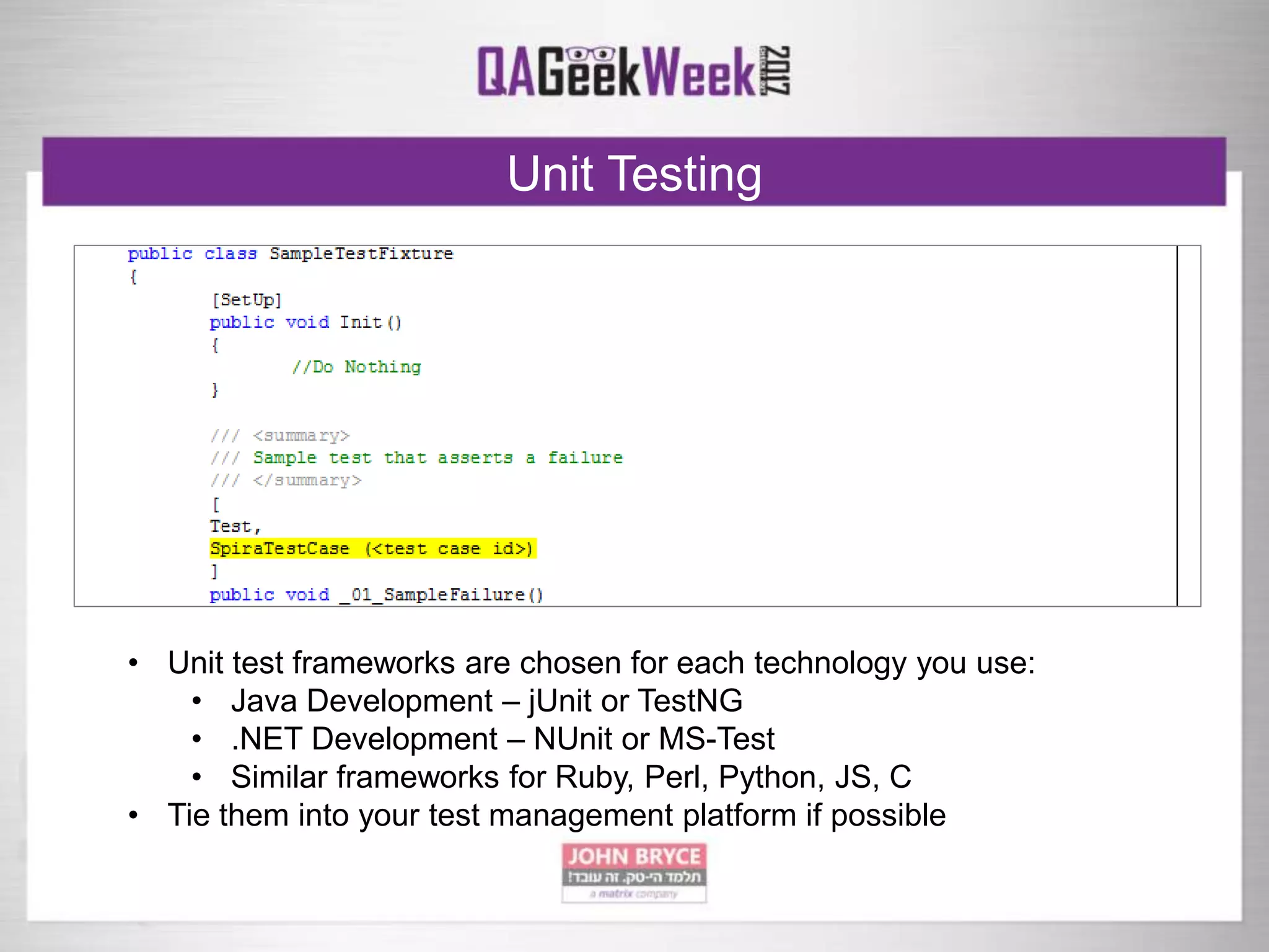 Unit Testing
• Unit test frameworks are chosen for each technology you use:
• Java Development – jUnit or TestNG
• .NET Development – NUnit or MS-Test
• Similar frameworks for Ruby, Perl, Python, JS, C
• Tie them into your test management platform if possible
 