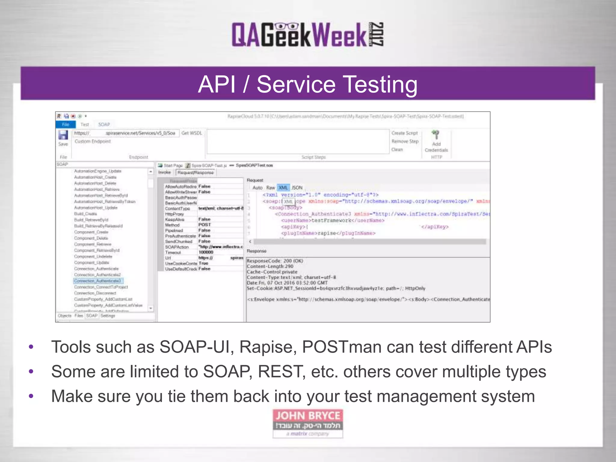 API / Service Testing
• Tools such as SOAP-UI, Rapise, POSTman can test different APIs
• Some are limited to SOAP, REST, etc. others cover multiple types
• Make sure you tie them back into your test management system
 