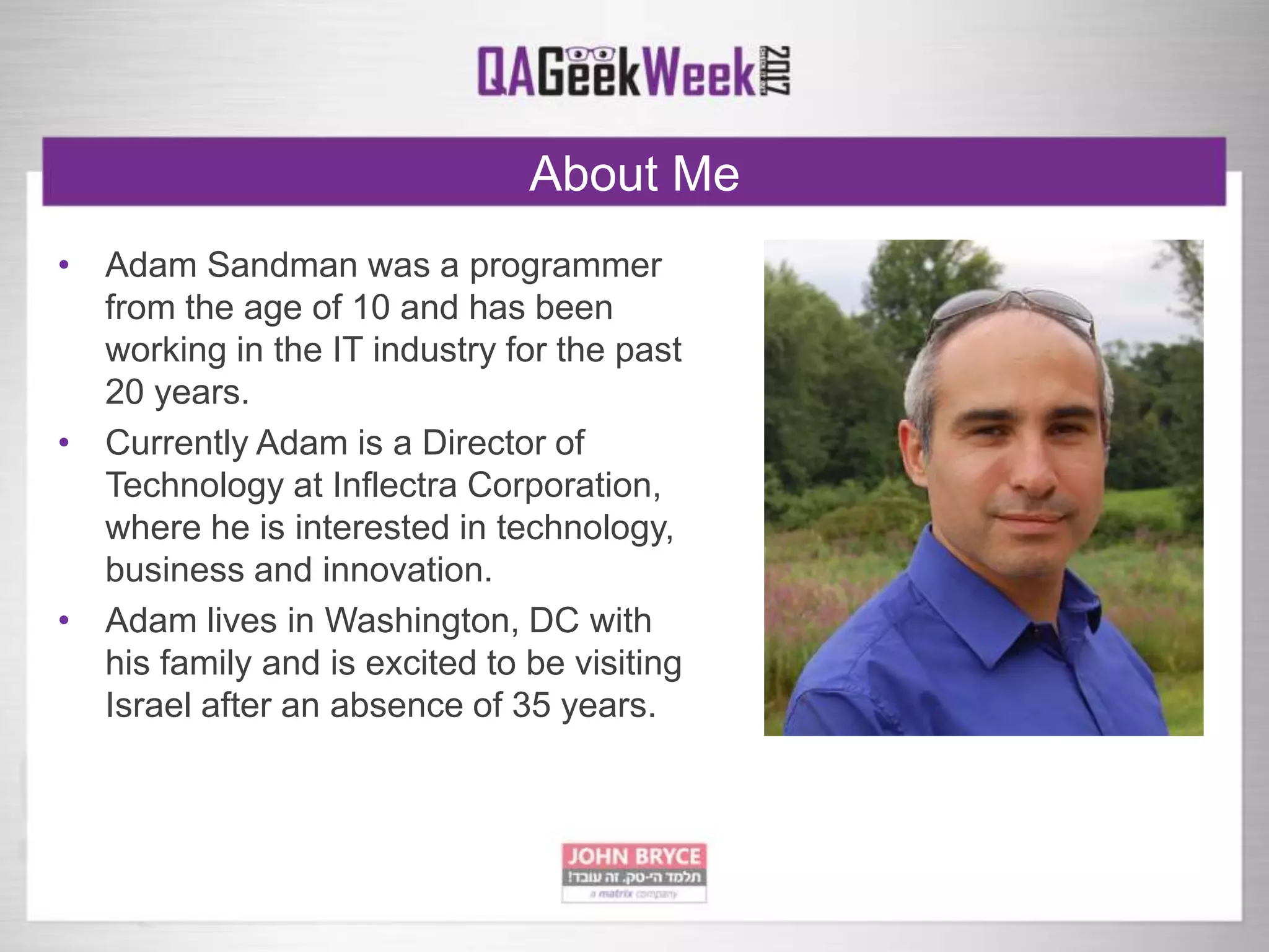 About Me
• Adam Sandman was a programmer
from the age of 10 and has been
working in the IT industry for the past
20 years.
• Currently Adam is a Director of
Technology at Inflectra Corporation,
where he is interested in technology,
business and innovation.
• Adam lives in Washington, DC with
his family and is excited to be visiting
Israel after an absence of 35 years.
 