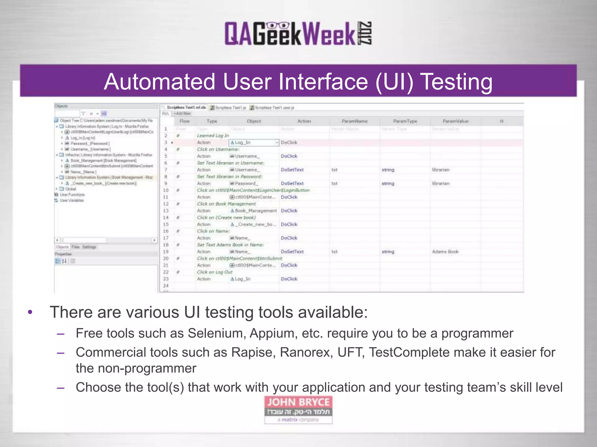 Automated User Interface (UI) Testing
• There are various UI testing tools available:
– Free tools such as Selenium, Appium, etc. require you to be a programmer
– Commercial tools such as Rapise, Ranorex, UFT, TestComplete make it easier for
the non-programmer
– Choose the tool(s) that work with your application and your testing team’s skill level
 