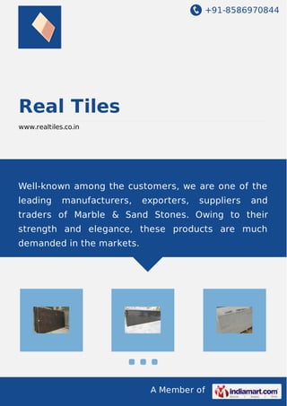 +91-8586970844 
A Member of 
Real Tiles 
www.realtiles.co.in 
Well-known among the customers, we are one of the 
leading manufacturers, exporters, suppliers and 
traders of Marble & Sand Stones. Owing to their 
strength and elegance, these products are much 
demanded in the markets. 
 