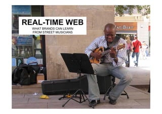 REAL-TIME WEB
  WHAT BRANDS CAN LEARN
  FROM STREET MUSICIANS
 
