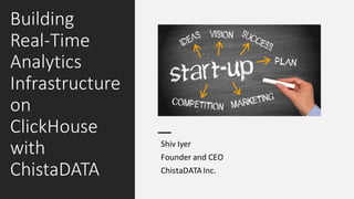 Building
Real-Time
Analytics
Infrastructure
on
ClickHouse
with
ChistaDATA
Shiv Iyer
Founder and CEO
ChistaDATAInc.
 