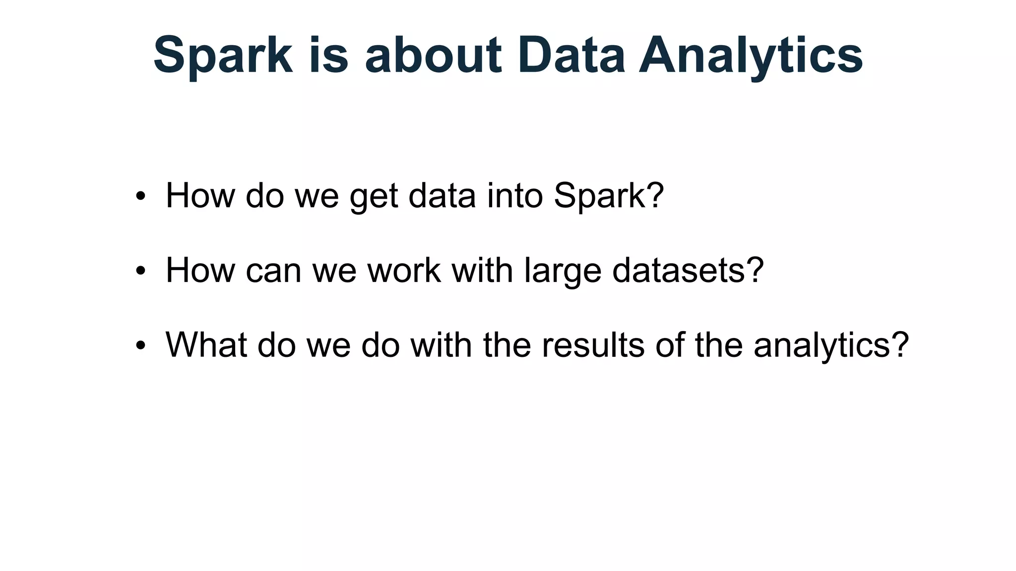 Spark is about Data Analytics
• How do we get data into Spark?
• How can we work with large datasets?
• What do we do with the results of the analytics?
 