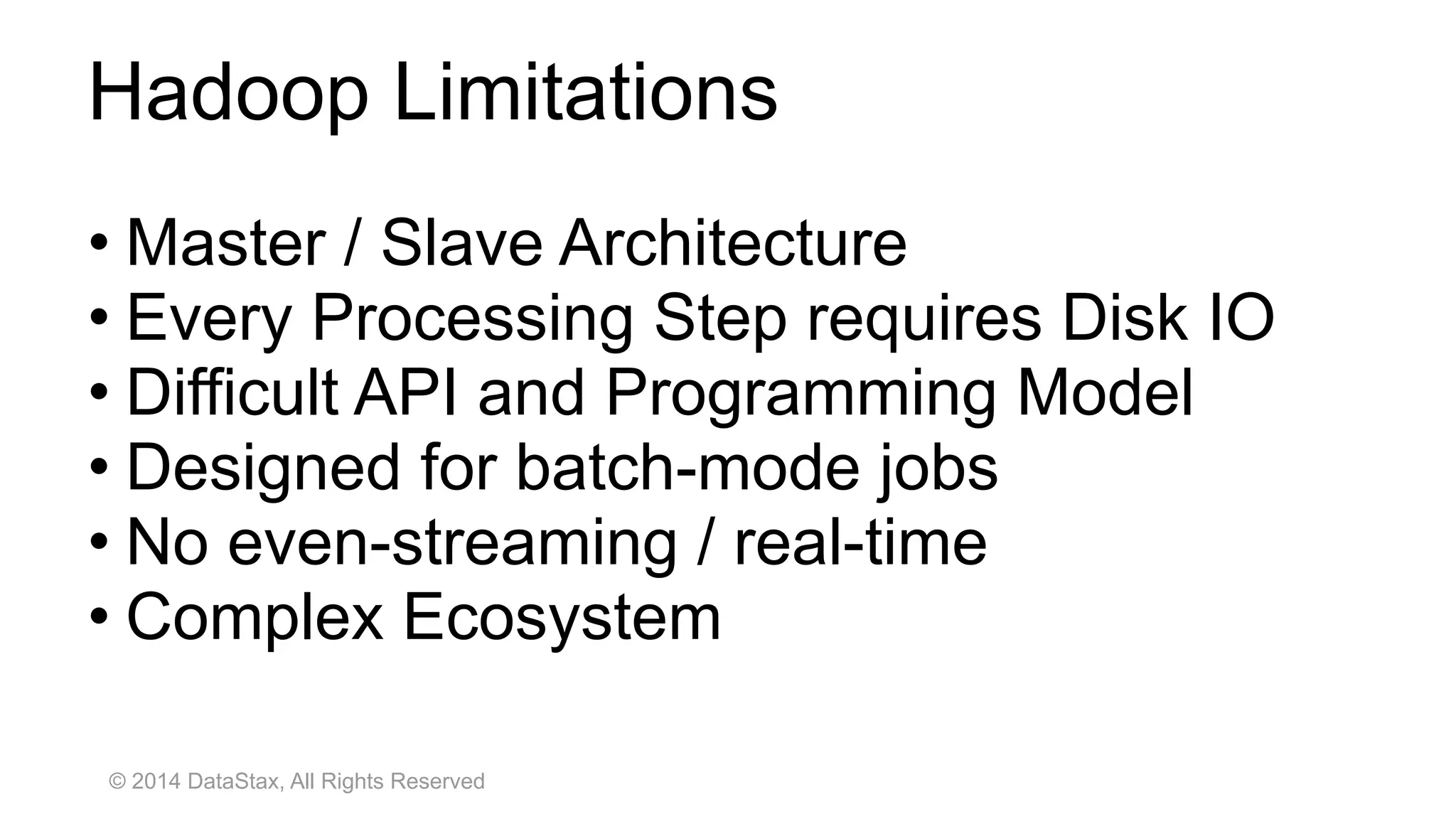 © 2014 DataStax, All Rights Reserved
Hadoop Limitations
• Master / Slave Architecture
• Every Processing Step requires Disk IO
• Difficult API and Programming Model
• Designed for batch-mode jobs
• No even-streaming / real-time
• Complex Ecosystem
 
