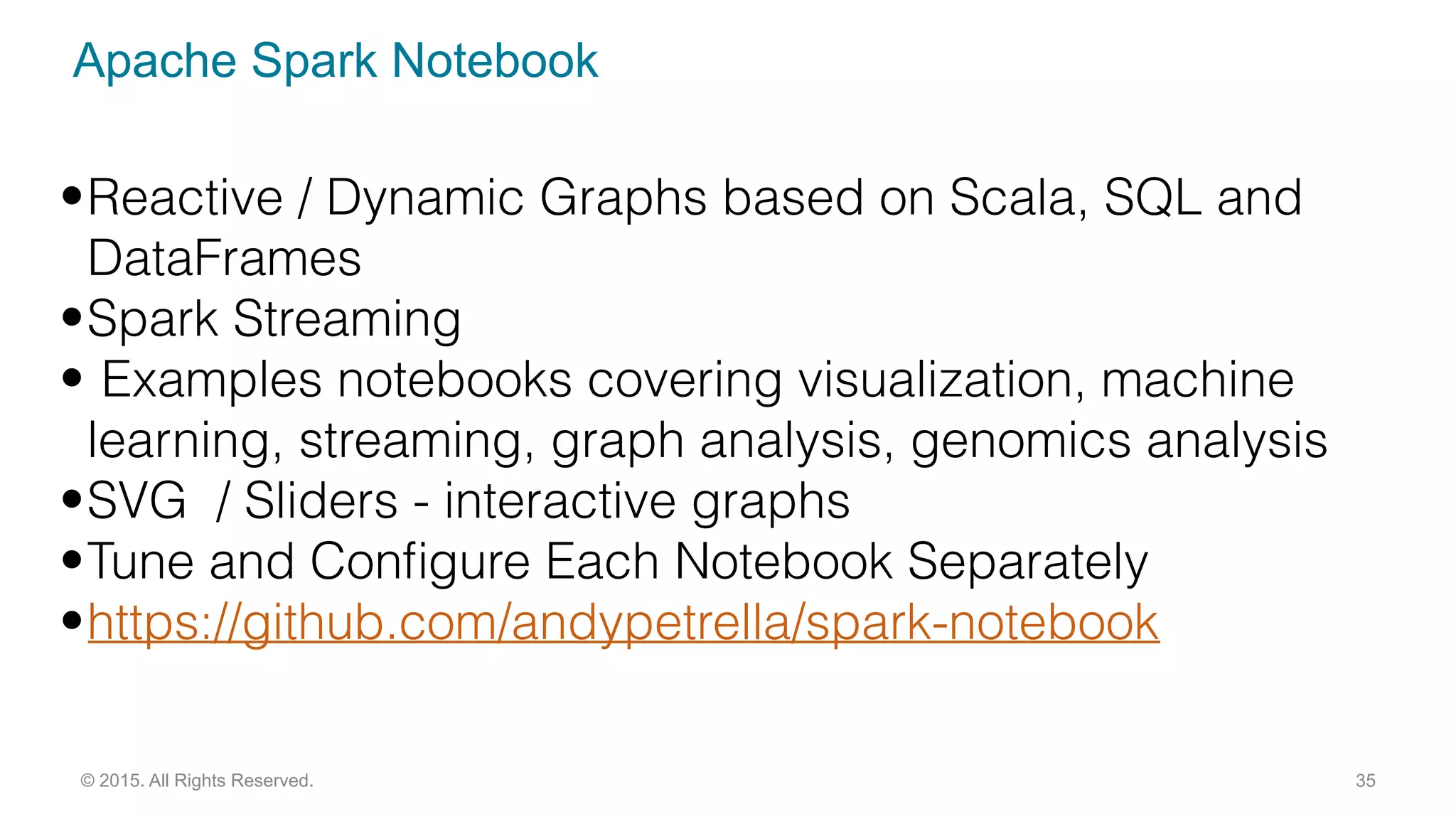 Apache Spark Notebook
35© 2015. All Rights Reserved.
•Reactive / Dynamic Graphs based on Scala, SQL and
DataFrames
•Spark Streaming
• Examples notebooks covering visualization, machine
learning, streaming, graph analysis, genomics analysis
•SVG / Sliders - interactive graphs
•Tune and Conﬁgure Each Notebook Separately
•https://github.com/andypetrella/spark-notebook
 