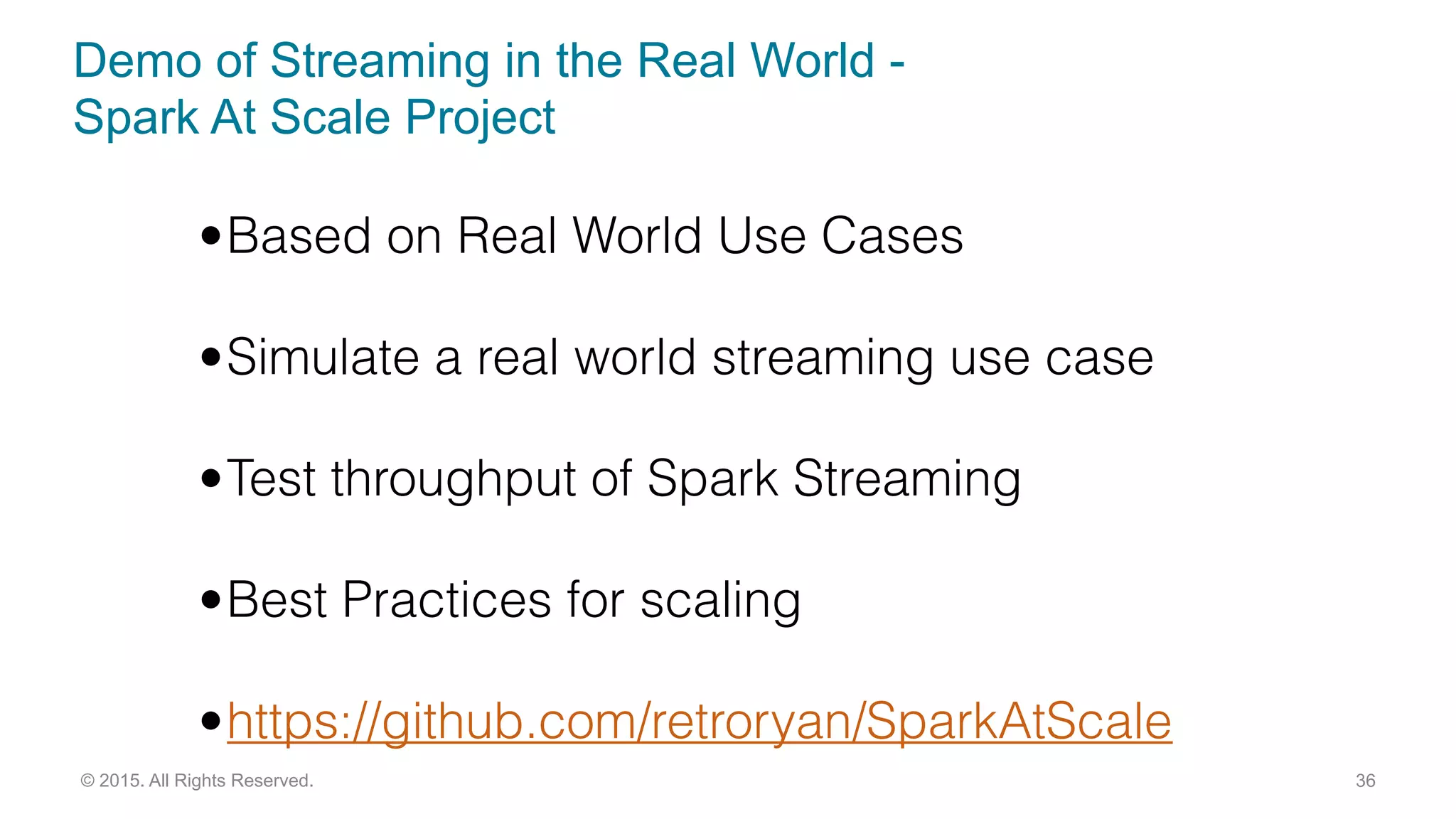 Demo of Streaming in the Real World -
Spark At Scale Project
36© 2015. All Rights Reserved.
•Based on Real World Use Cases
•Simulate a real world streaming use case
•Test throughput of Spark Streaming
•Best Practices for scaling
•https://github.com/retroryan/SparkAtScale
 