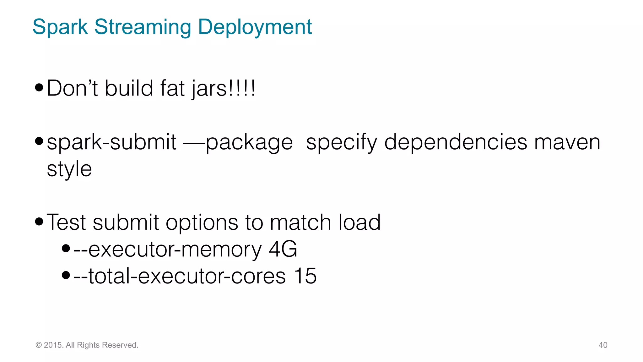 Spark Streaming Deployment
40© 2015. All Rights Reserved.
•Don’t build fat jars!!!!
•spark-submit —package specify dependencies maven
style
•Test submit options to match load
•--executor-memory 4G
•--total-executor-cores 15
 