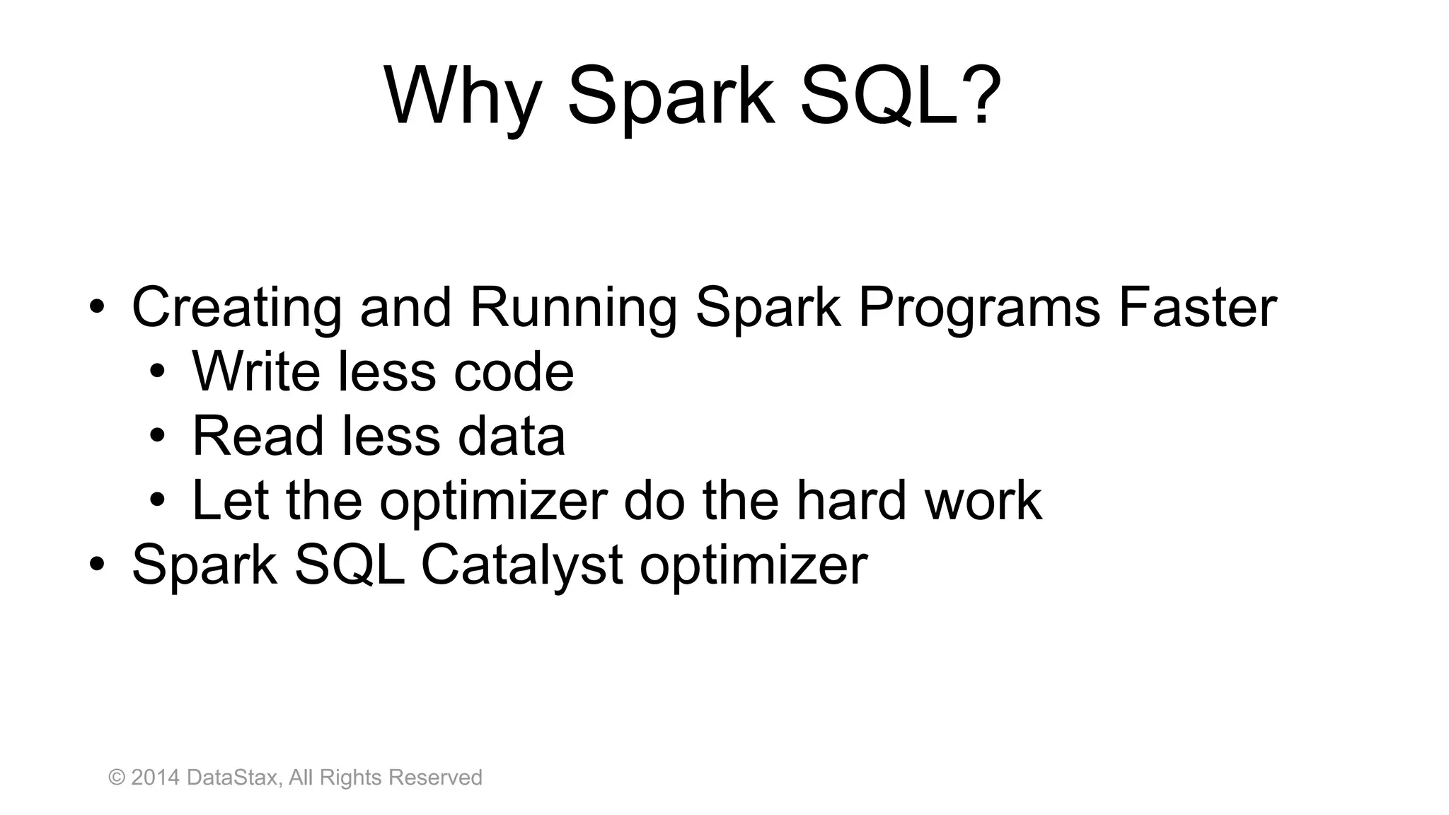 © 2014 DataStax, All Rights Reserved
• Creating and Running Spark Programs Faster
• Write less code
• Read less data
• Let the optimizer do the hard work
• Spark SQL Catalyst optimizer
Why Spark SQL?
 