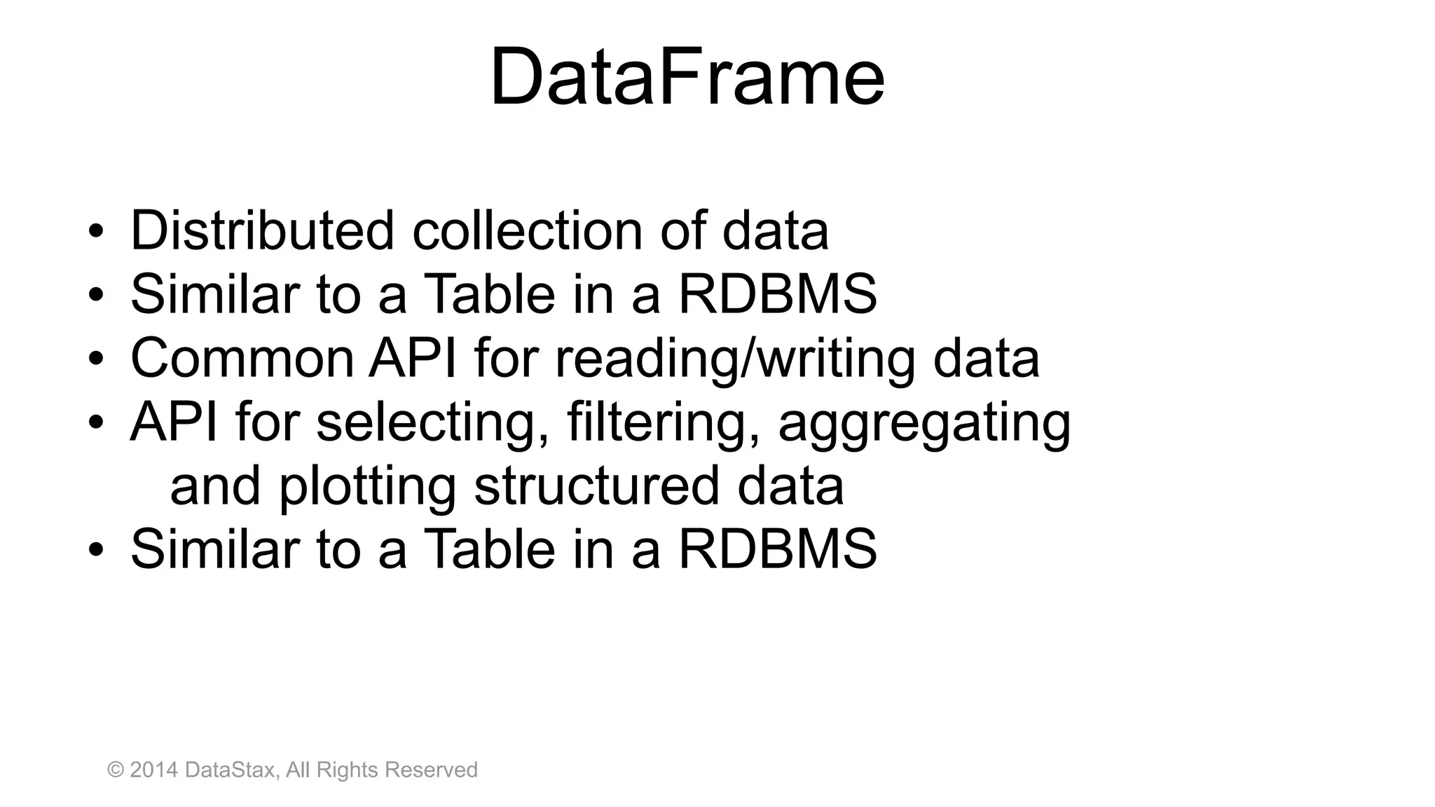 © 2014 DataStax, All Rights Reserved
• Distributed collection of data
• Similar to a Table in a RDBMS
• Common API for reading/writing data
• API for selecting, filtering, aggregating  
and plotting structured data
• Similar to a Table in a RDBMS
DataFrame
 