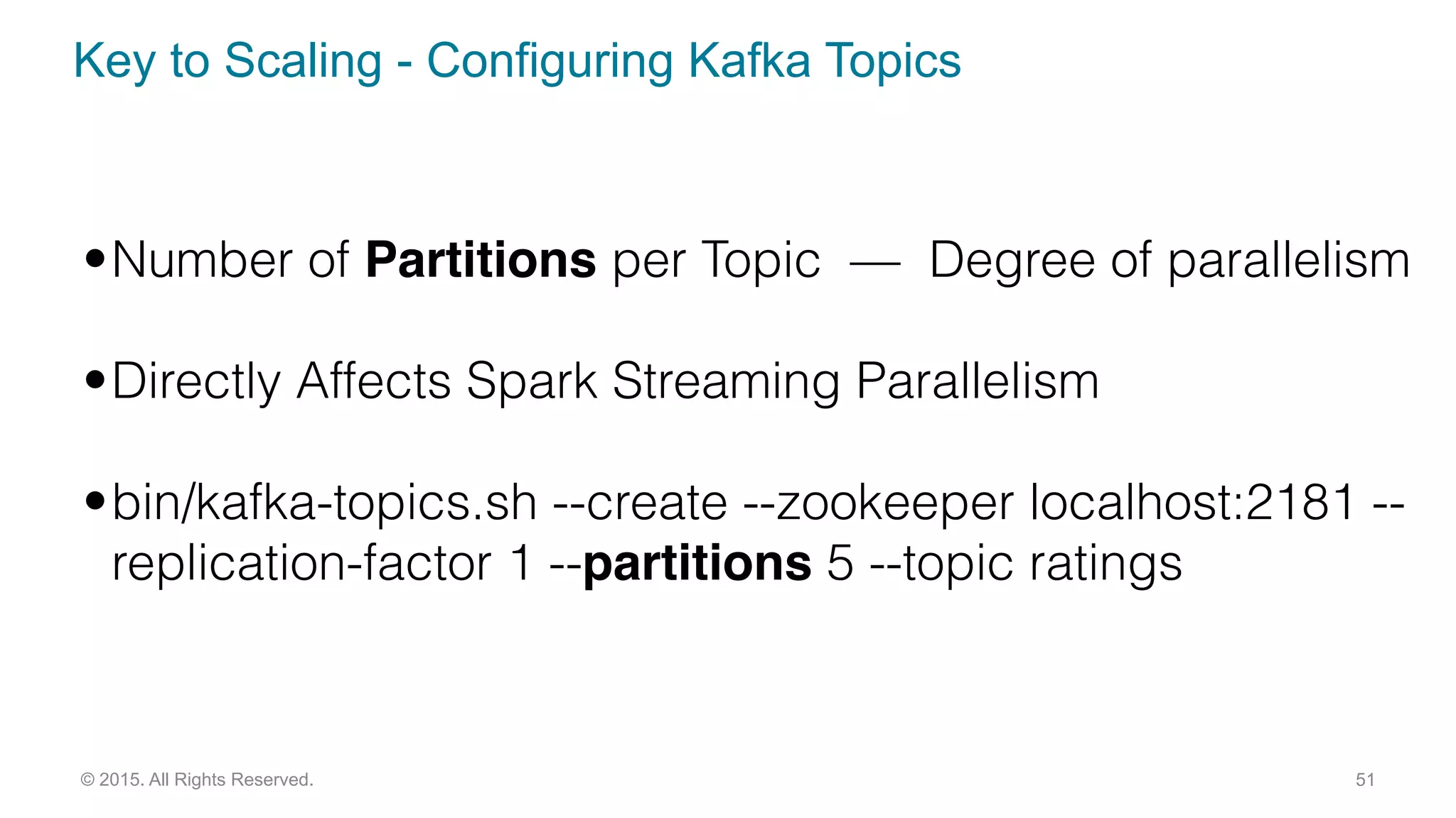 Key to Scaling - Configuring Kafka Topics
51© 2015. All Rights Reserved.
•Number of Partitions per Topic — Degree of parallelism
•Directly Affects Spark Streaming Parallelism
•bin/kafka-topics.sh --create --zookeeper localhost:2181 --
replication-factor 1 --partitions 5 --topic ratings
 