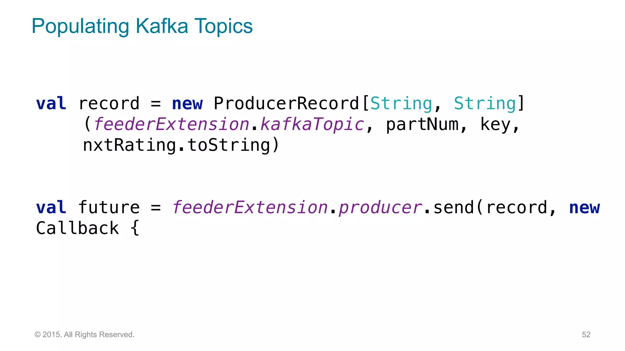 Populating Kafka Topics
52© 2015. All Rights Reserved.
val record = new ProducerRecord[String, String]
(feederExtension.kafkaTopic, partNum, key,
nxtRating.toString)
 
val future = feederExtension.producer.send(record, new
Callback {
 
