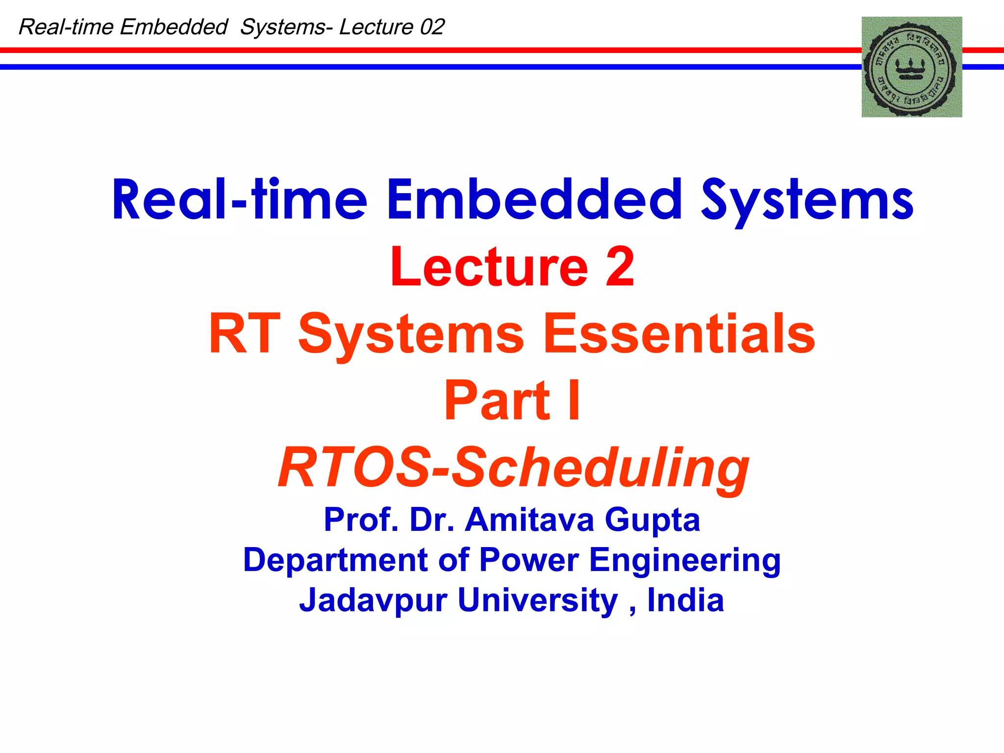 Real-time Embedded  Systems- Lecture 02 Real-time Embedded Systems Lecture 2 RT Systems Essentials Part I RTOS-Scheduling Prof. Dr. Amitava Gupta Department of Power Engineering Jadavpur University , India 