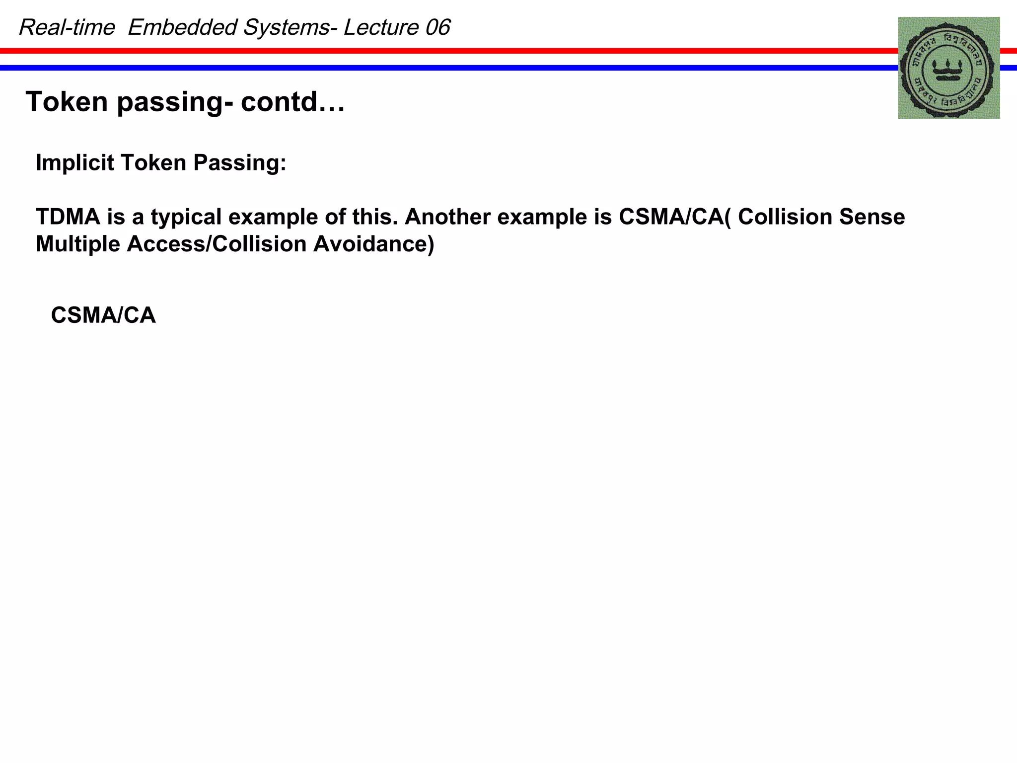 Token passing- contd… Implicit Token Passing:  TDMA is a typical example of this. Another example is CSMA/CA( Collision Sense  Multiple Access/Collision Avoidance) CSMA/CA Real-time  Embedded Systems- Lecture 06 