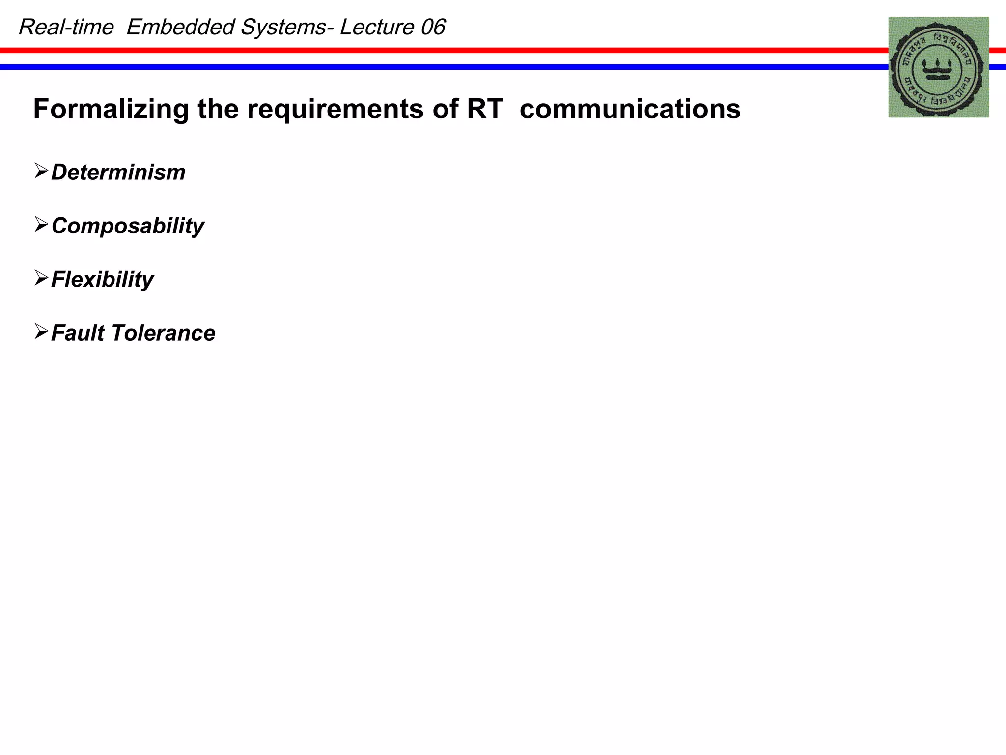 Real-time  Embedded Systems- Lecture 06 Formalizing the requirements of RT  communications Determinism  Composability Flexibility Fault Tolerance 