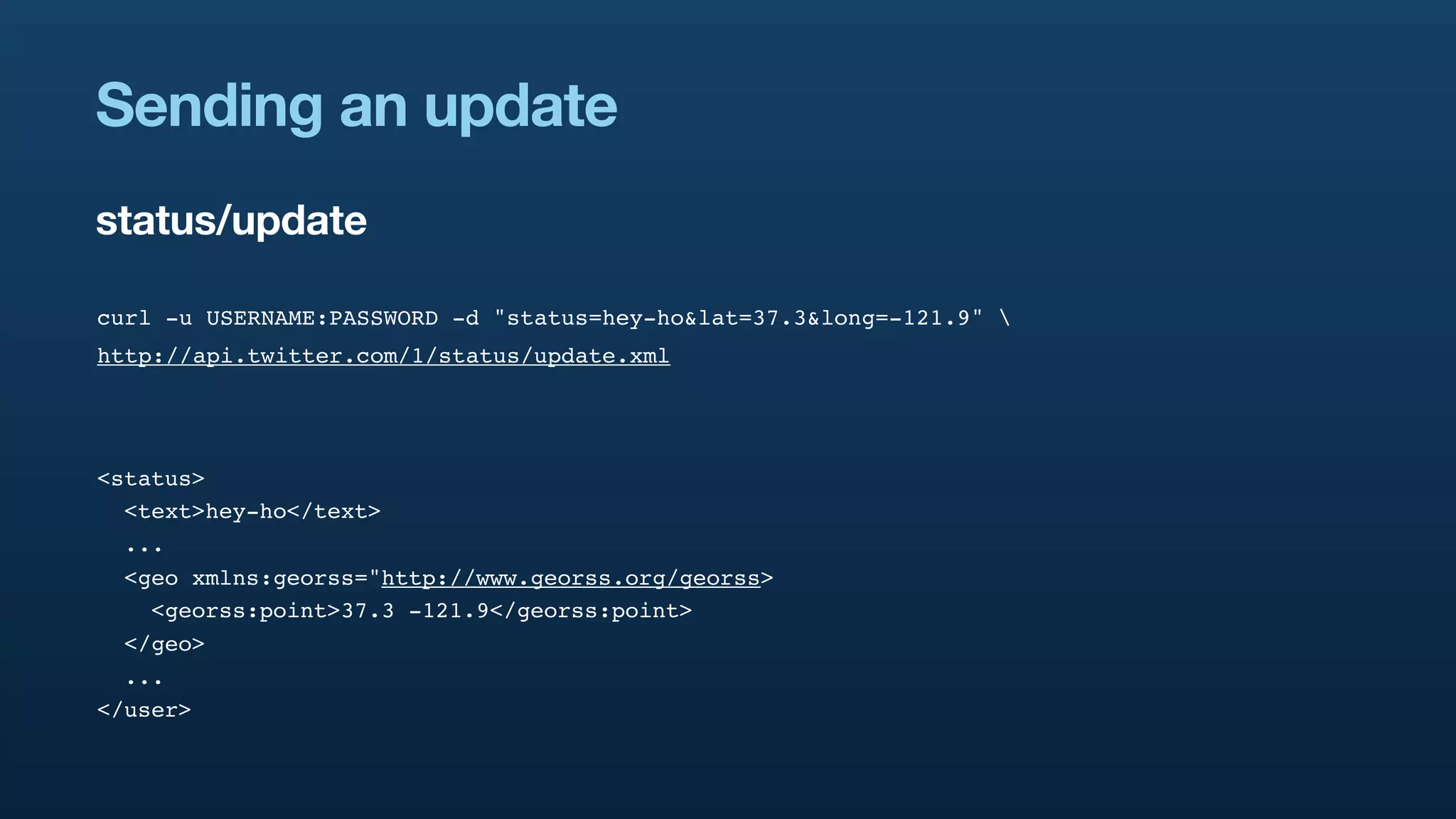 Sending an update
status/update

curl -u USERNAME:PASSWORD -d "status=hey-ho&lat=37.3&long=-121.9" 
http://api.twitter.com/1/status/update.xml




<status>
  <text>hey-ho</text>
  ...
  <geo xmlns:georss="http://www.georss.org/georss>
    <georss:point>37.3 -121.9</georss:point>
  </geo>
  ...
</user>
 