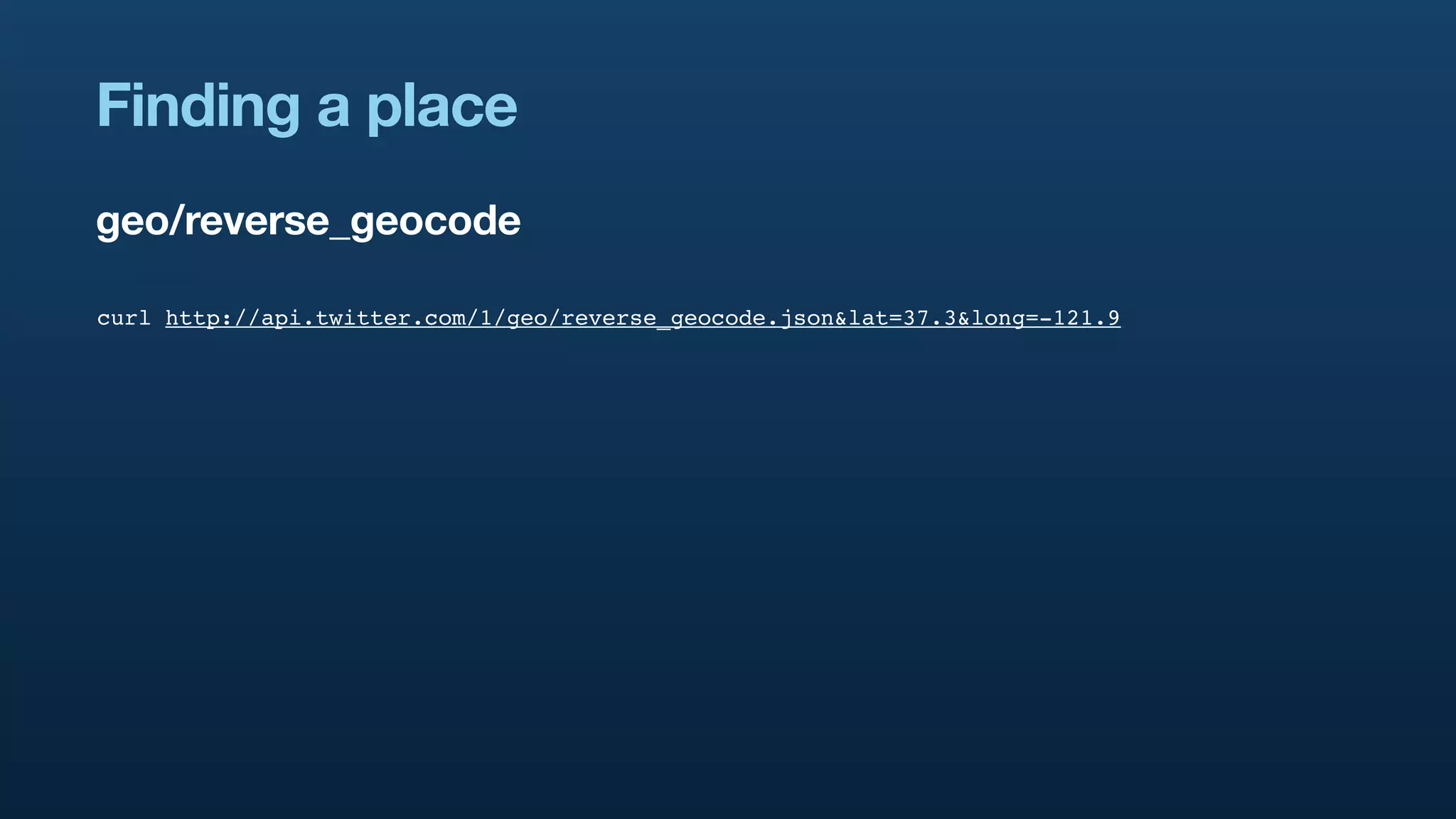 Finding a place
geo/reverse_geocode

curl http://api.twitter.com/1/geo/reverse_geocode.json&lat=37.3&long=-121.9
 