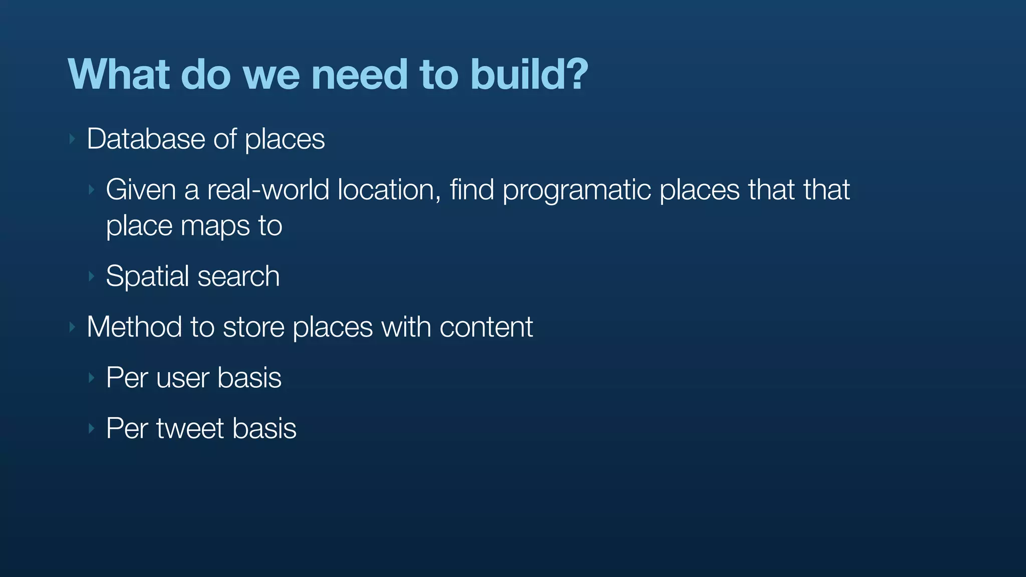 What do we need to build?
‣   Database of places
    ‣   Given a real-world location, find programatic places that that
        place maps to
    ‣   Spatial search
‣   Method to store places with content
    ‣   Per user basis
    ‣   Per tweet basis
 