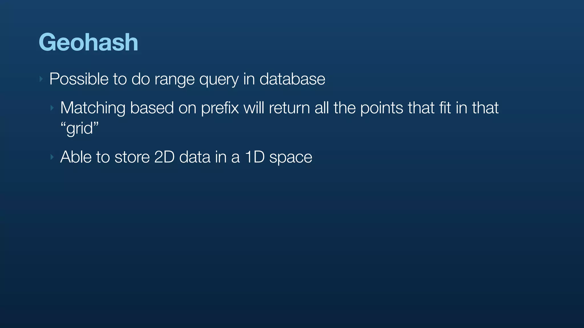 Geohash
‣   Possible to do range query in database
    ‣   Matching based on prefix will return all the points that fit in that
        “grid”
    ‣   Able to store 2D data in a 1D space
 