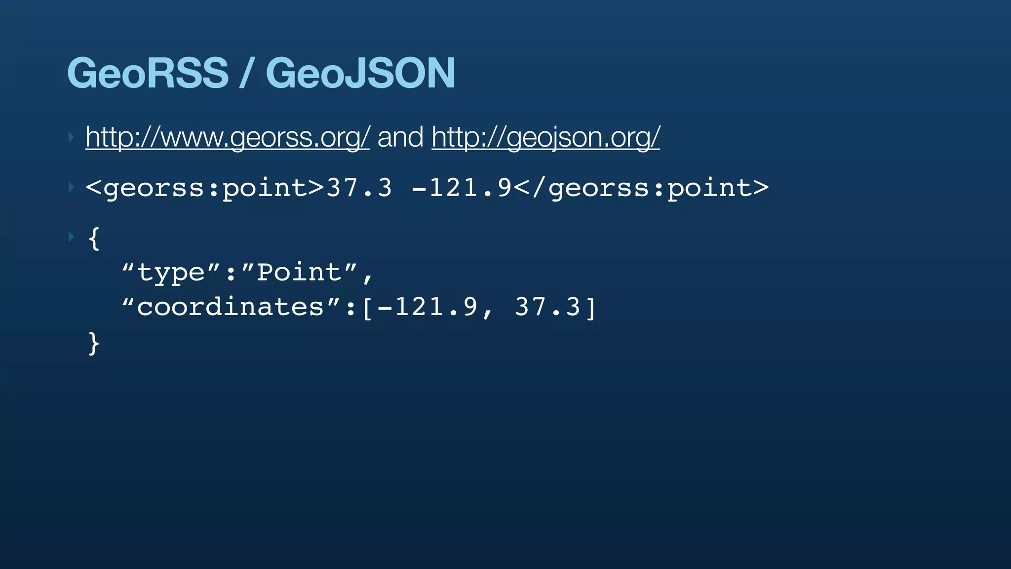 GeoRSS / GeoJSON
‣   http://www.georss.org/ and http://geojson.org/
‣   <georss:point>37.3 -121.9</georss:point>
‣   {
        “type”:”Point”,
        “coordinates”:[-121.9, 37.3]
    }
 
