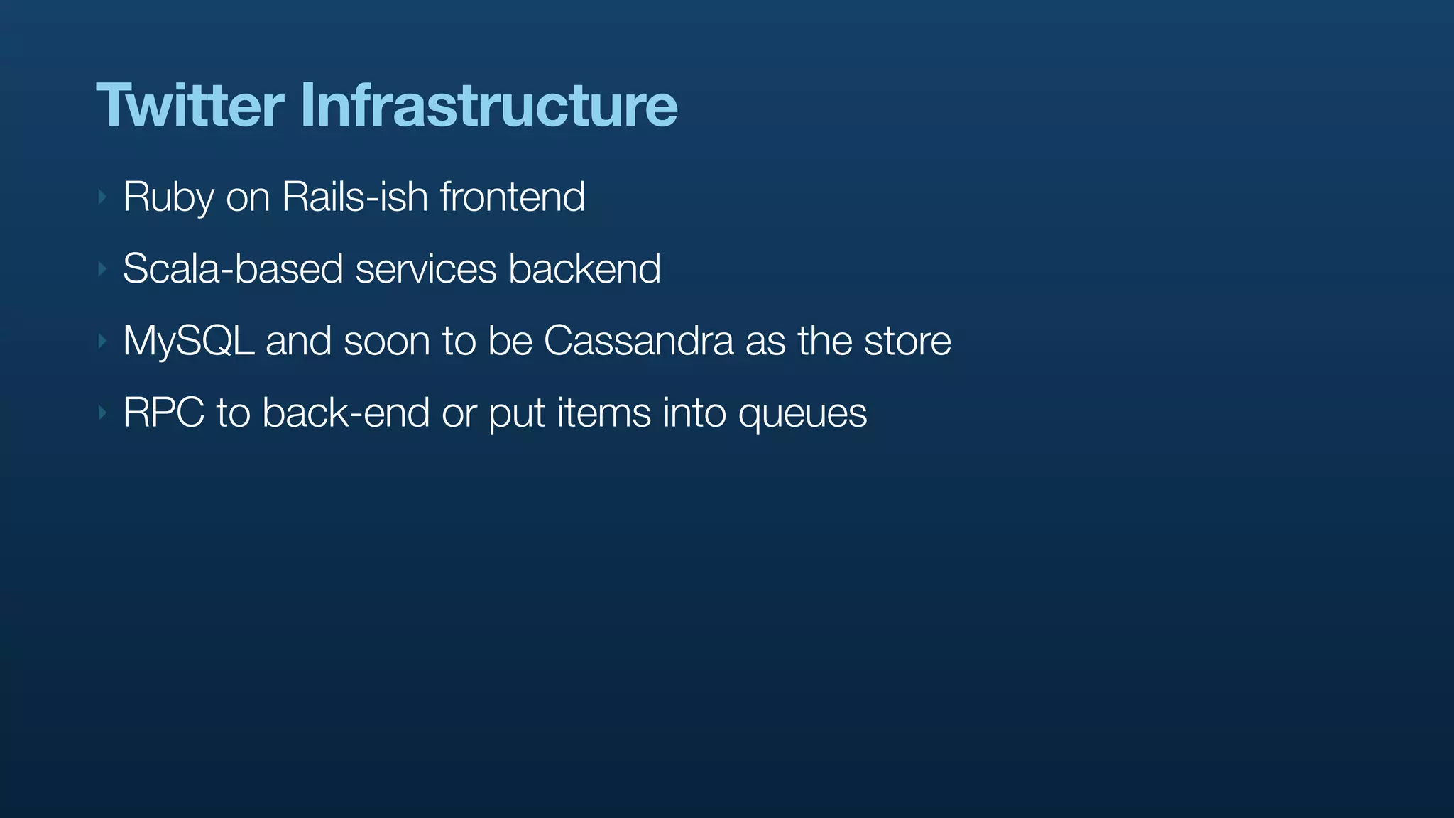 Twitter Infrastructure
‣   Ruby on Rails-ish frontend
‣   Scala-based services backend
‣   MySQL and soon to be Cassandra as the store
‣   RPC to back-end or put items into queues
 