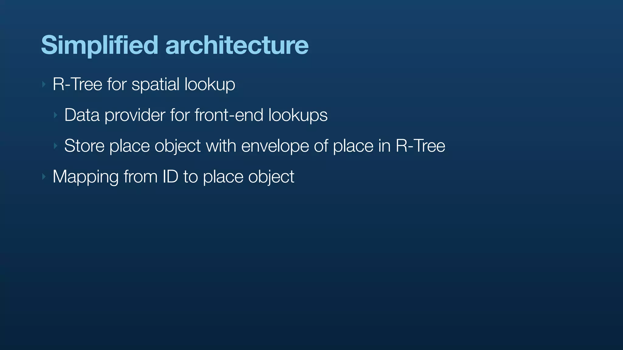 Simplified architecture
‣   R-Tree for spatial lookup
    ‣   Data provider for front-end lookups
    ‣   Store place object with envelope of place in R-Tree
‣   Mapping from ID to place object
 