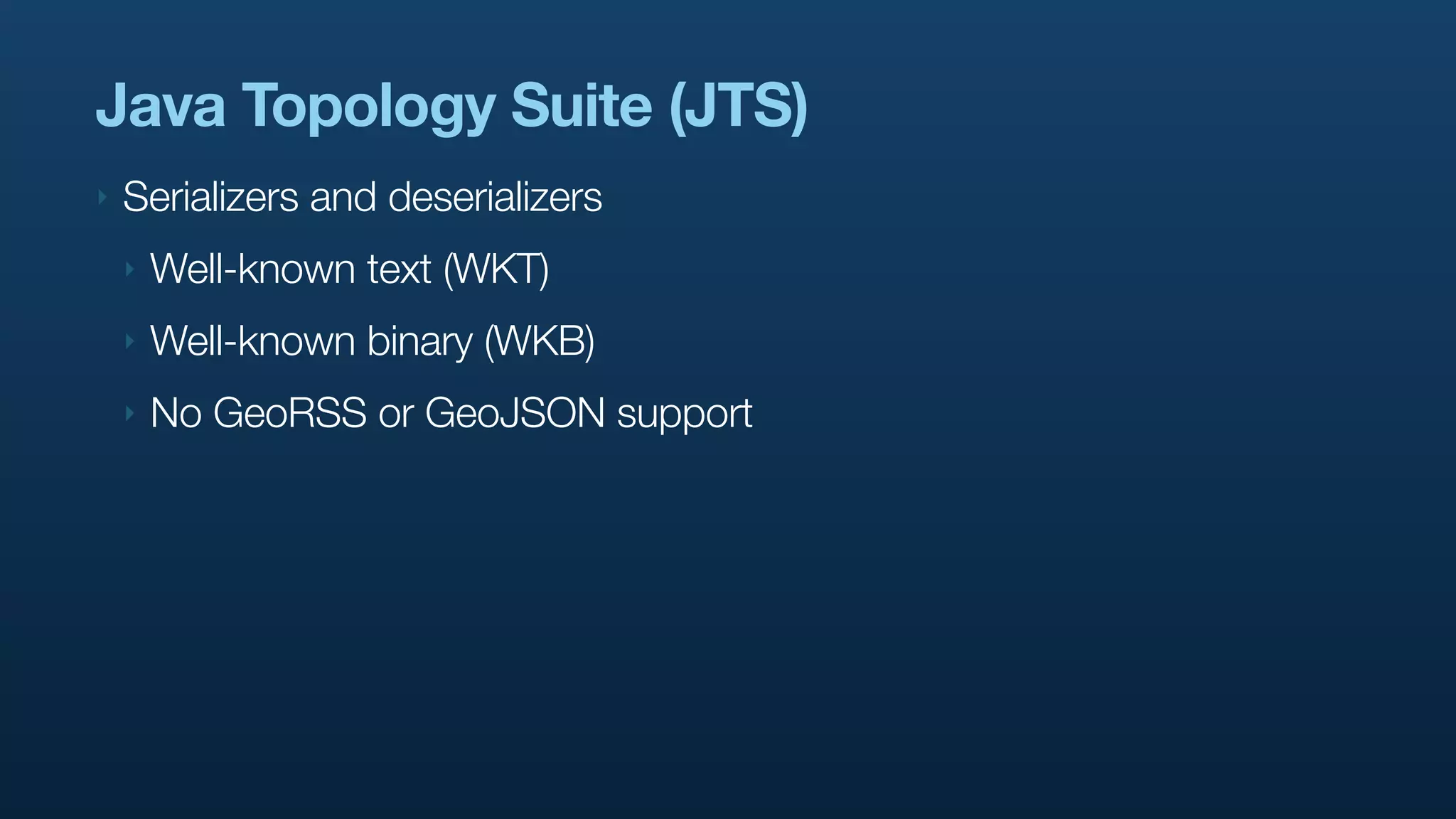 Java Topology Suite (JTS)
‣   Serializers and deserializers
    ‣   Well-known text (WKT)
    ‣   Well-known binary (WKB)
    ‣   No GeoRSS or GeoJSON support
 