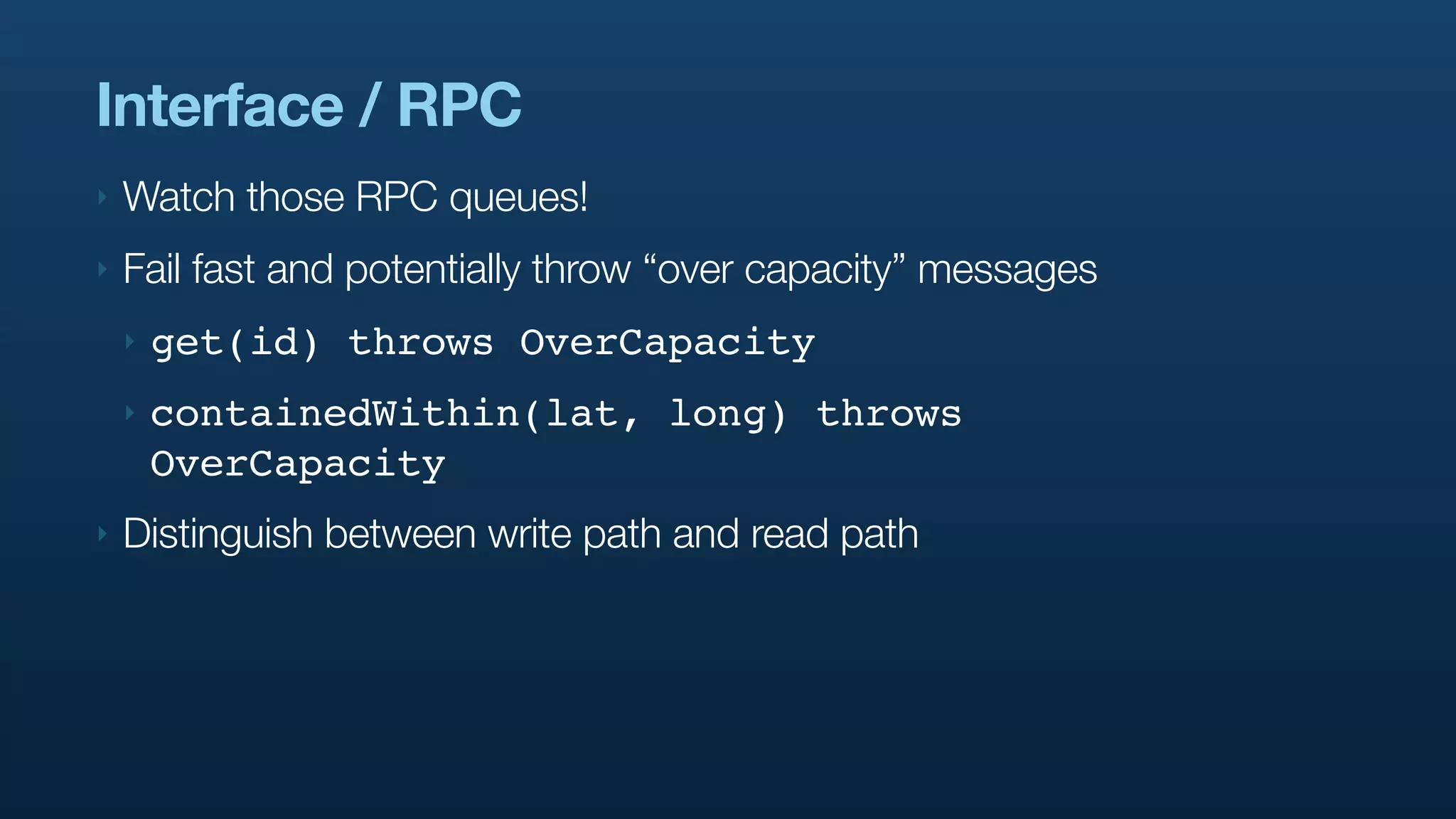Interface / RPC
‣   Watch those RPC queues!
‣   Fail fast and potentially throw “over capacity” messages
    ‣   get(id) throws OverCapacity
    ‣   containedWithin(lat, long) throws
        OverCapacity
‣   Distinguish between write path and read path
 