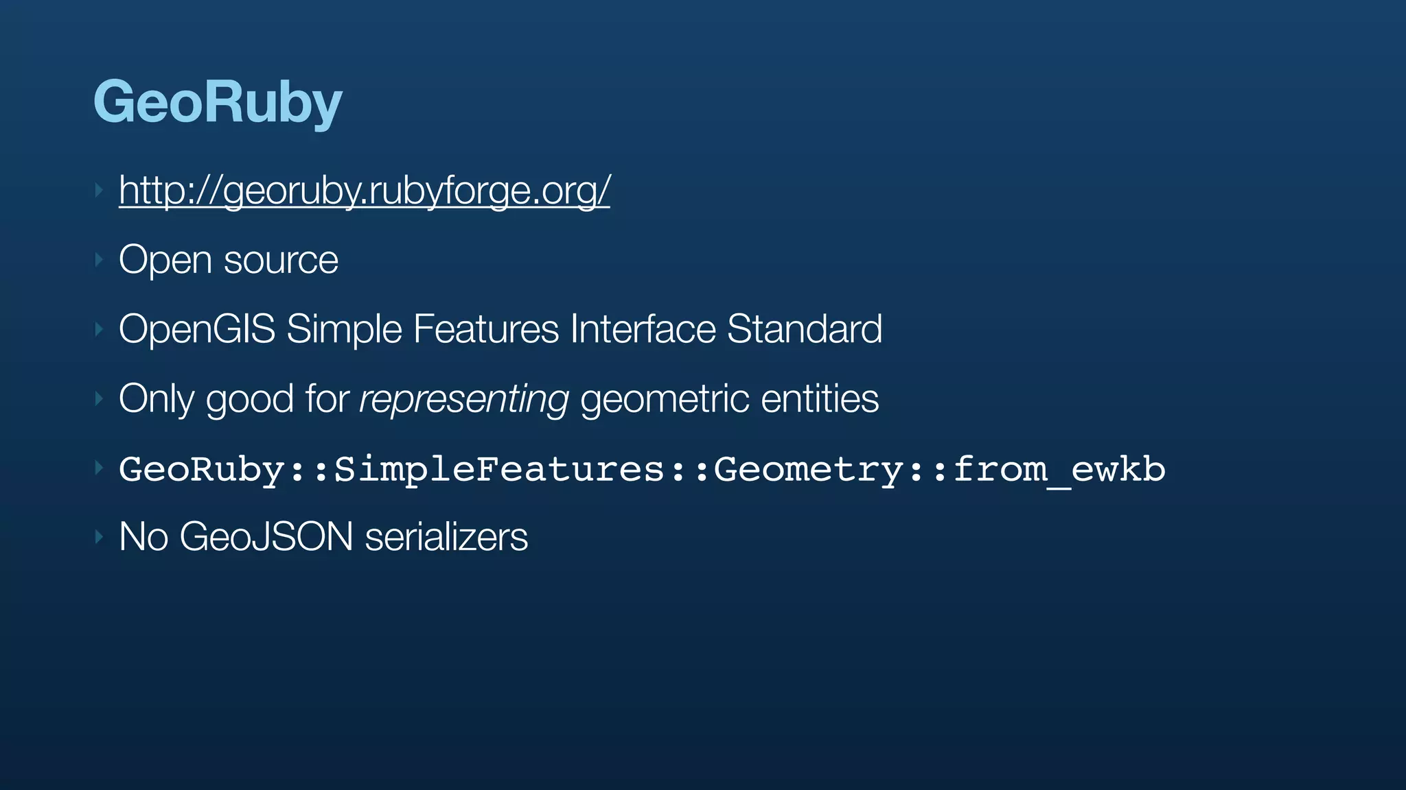 GeoRuby
‣   http://georuby.rubyforge.org/
‣   Open source
‣   OpenGIS Simple Features Interface Standard
‣   Only good for representing geometric entities
‣   GeoRuby::SimpleFeatures::Geometry::from_ewkb
‣   No GeoJSON serializers
 