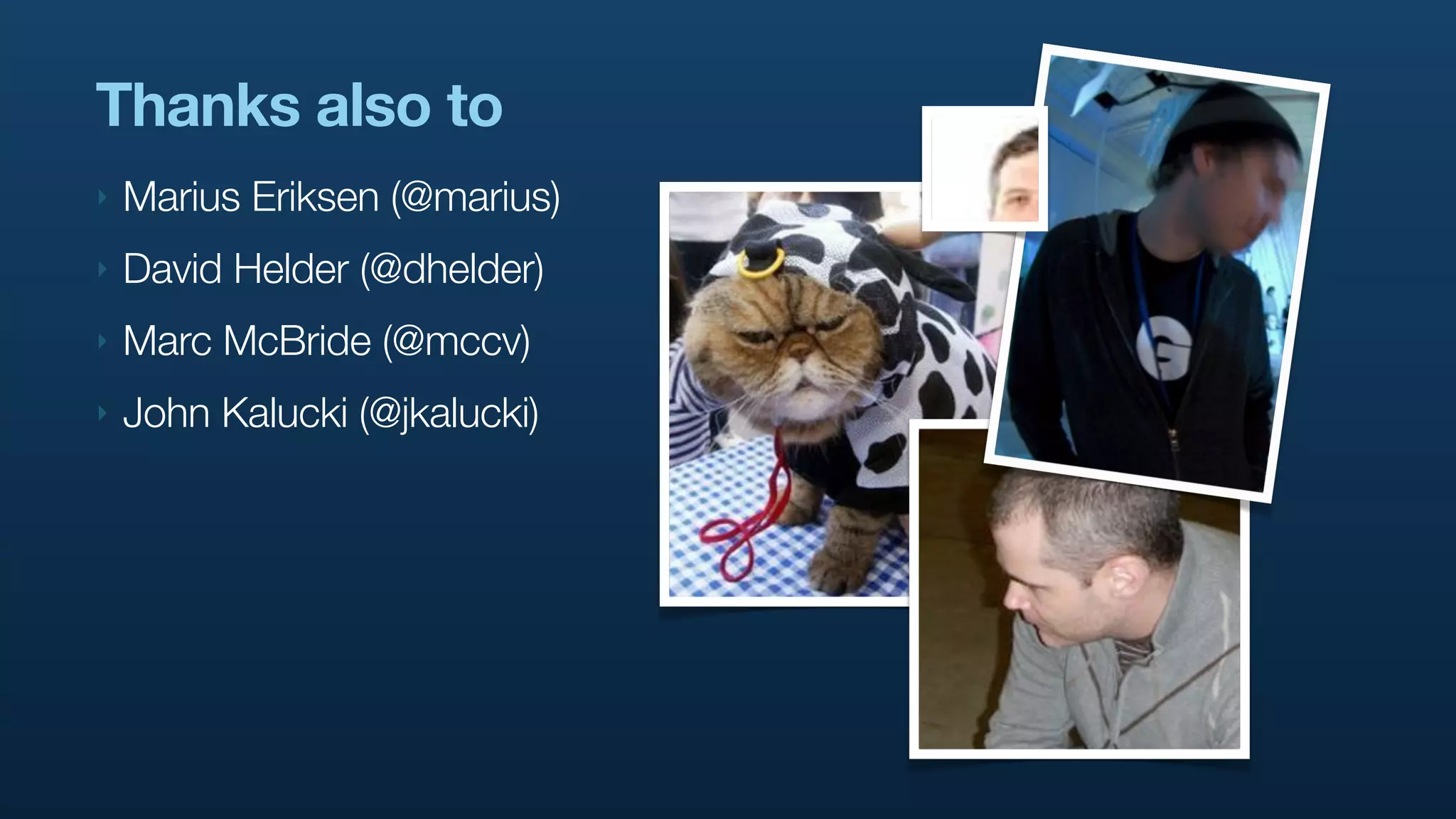 Thanks also to
‣   Marius Eriksen (@marius)
‣   David Helder (@dhelder)
‣   Marc McBride (@mccv)
‣   John Kalucki (@jkalucki)
 